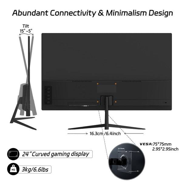 Abundant Connectivity & Minimalism Design

Tilt 15° - 5°

16.3cm / 6.4inch

24" Curved gaming display

VESA: 75*75mm (2.95*2.95inch)

3kg / 6.6lbs