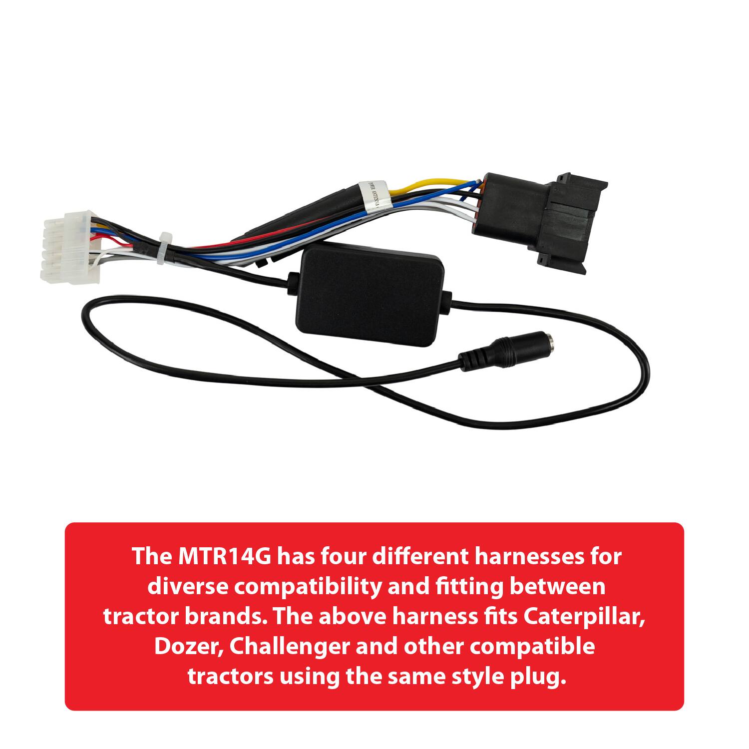 The MTR14G has four different harnesses for diverse compatibility and fitting between tractor brands. The above harness fits Caterpillar, Dozer, Challenger and other compatible tractors using the same style plug.