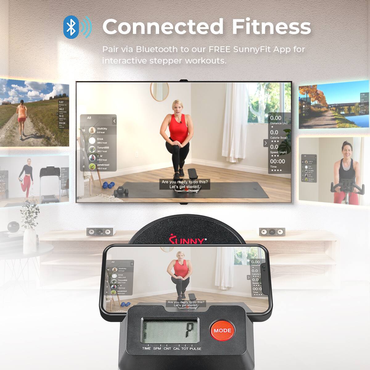 Connected Fitness Pair via Bluetooth to our FREE SunnyFit App for interactive stepper workouts. 1ar 4 - W - ic T All 10  Vatty d - TUk - - Tony-Moa i - N 1 - - i - 0.00 Dietarce U 0.0 Caloriee Tkeal 0.0 Speed Impti 00:00 Timma Are you ready to do this? Let's got started. UNNY - - E 0.00 - O.O - - 0.O - - : KC I A  reety t n TUS LE - tihale P 1 TIME  CNT CAL TOT PULXE MODE