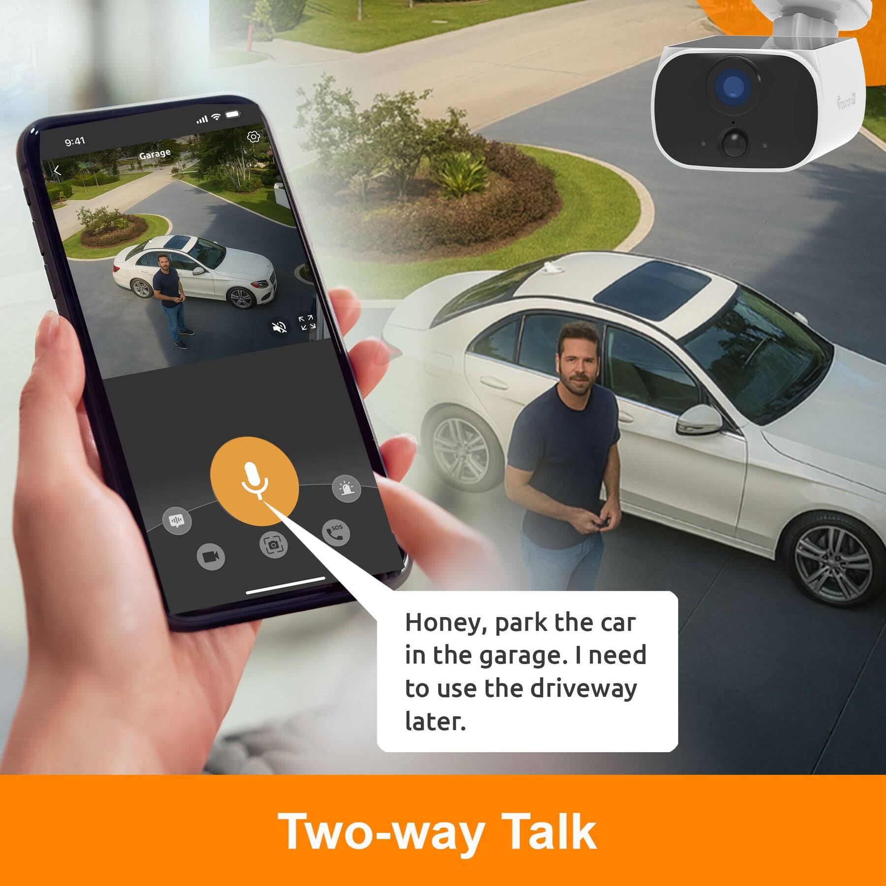 9:41 Garage

Honey, park the car in the garage. I need to use the driveway later.

Two-way Talk