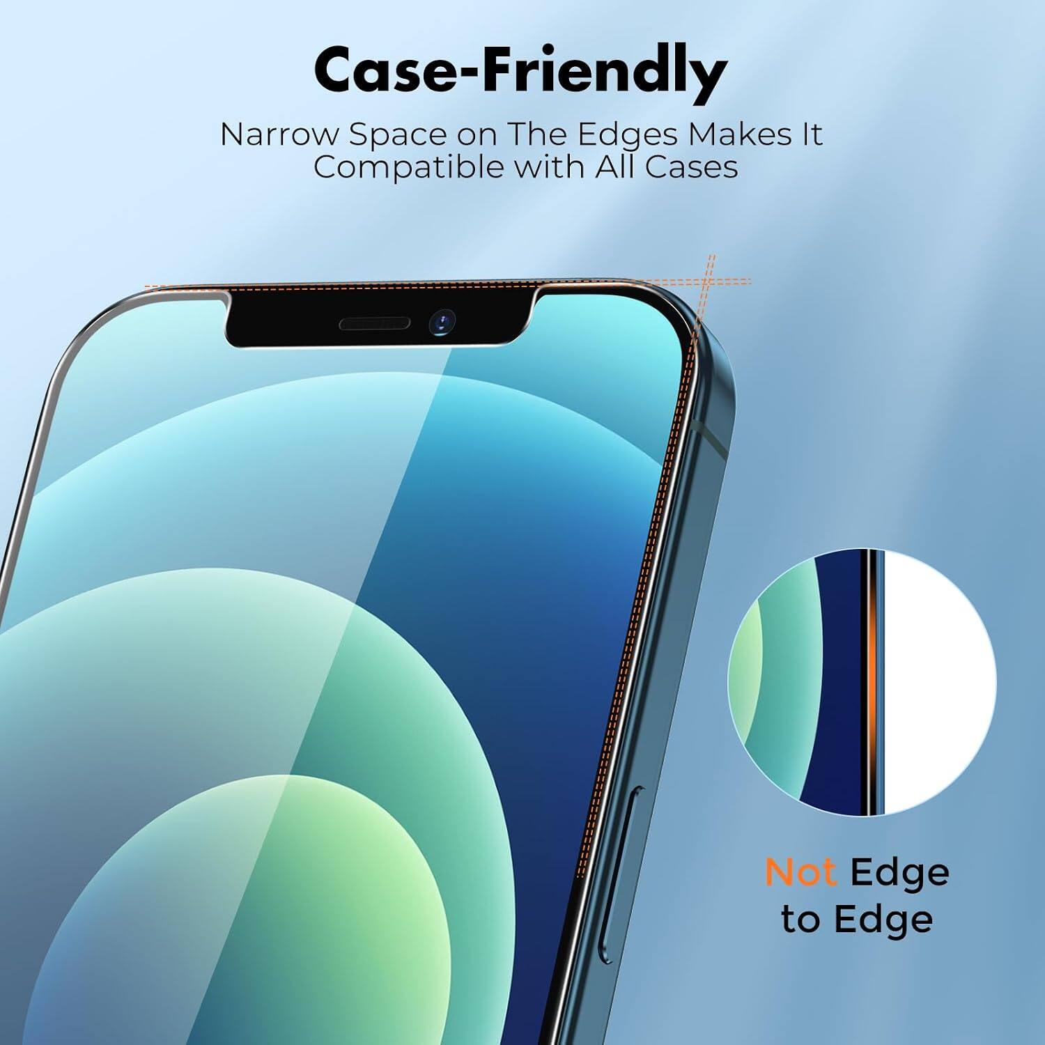 Case-Friendly  
Narrow Space on The Edges Makes It Compatible with All Cases  
Not Edge to Edge