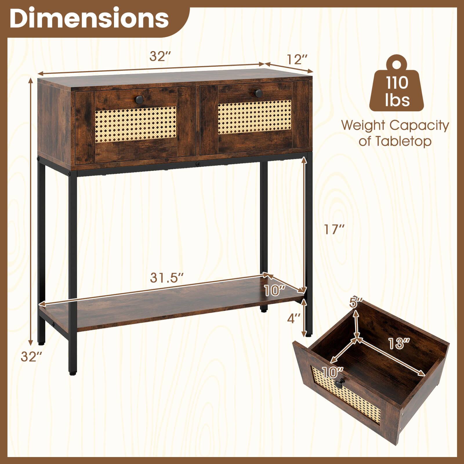 Dimensions: 32" x 12"  
Weight Capacity of Tabletop: 110 lbs  
Shelf Dimensions: 17" x 31.5" x 10"  
Drawer Dimensions: 13" x 10" x 5"