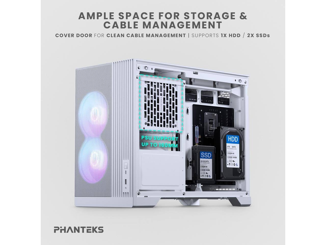AMPLE SPACE FOR STORAGE & CABLE MANAGEMENT  
COVER DOOR FOR CLEAN CABLE MANAGEMENT | SUPPORTS 1X HDD / 2X SSDs  
PSU SUPPORT UP TO 160MM  
PHANTEKS