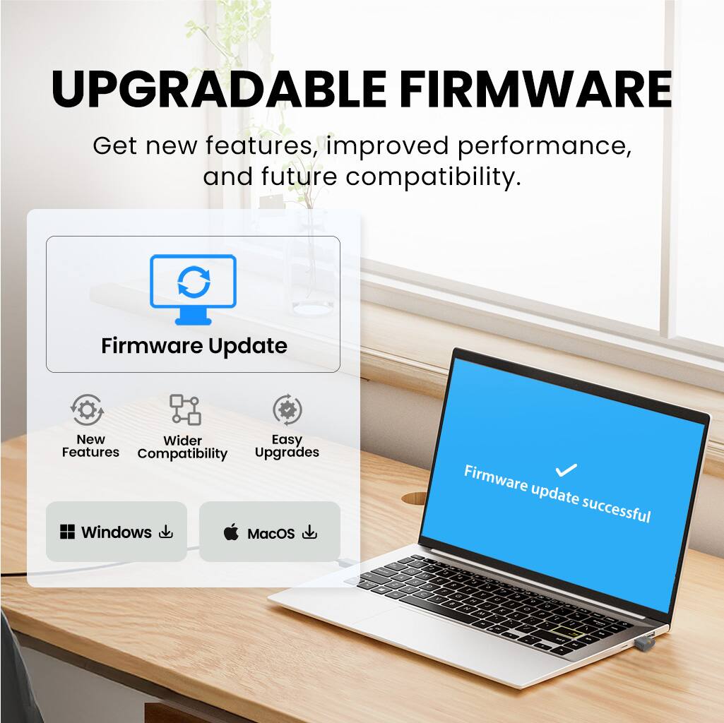 UPGRADABLE FIRMWARE  
Get new features, improved performance, and future compatibility.  

Firmware Update  
New Features  
Wider Compatibility  
Easy Upgrades  

Windows  
MacOS  

Firmware update successful