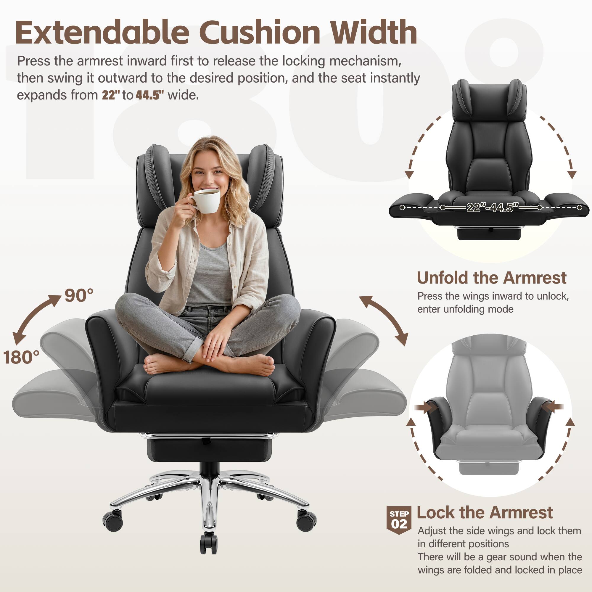 Extendable Cushion Width  
Press the armrest inward first to release the locking mechanism, then swing it outward to the desired position, and the seat instantly expands from 22" to 44.5" wide.

Unfold the Armrest  
Press the wings inward to unlock, enter unfolding mode

Lock the Armrest  
Adjust the side wings and lock them in different positions  
There will be a gear sound when the wings are folded and locked in place