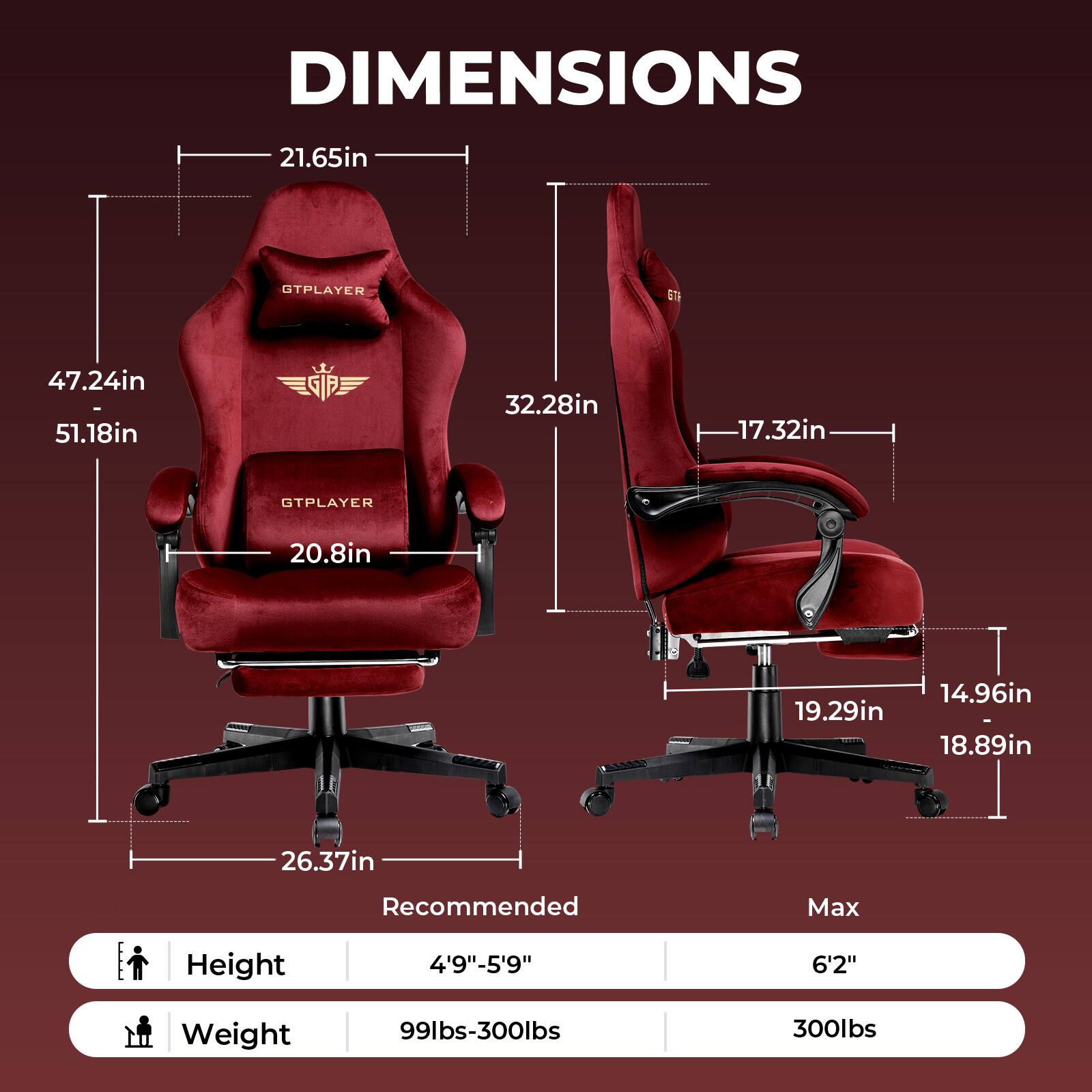 DIMENSIONS 21.65in 32.28in 17.32in 20.8in 19.29in 14.96in 18.89in 26.37in Recommended Max Height 4'9"-5'9" 6'2" Weight 99lbs-300lbs 300lbs