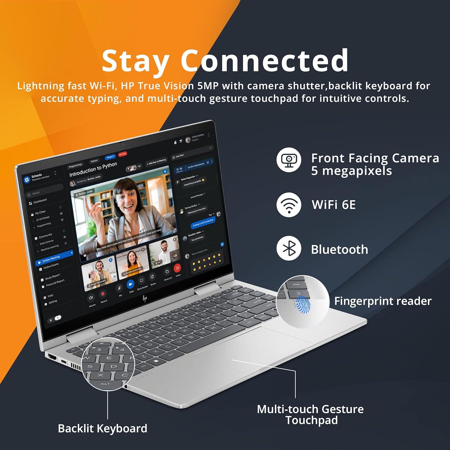 Stay Connected
Lightning fast Wi-Fi, HP True Vision 5MP with camera shutter, backlit keyboard for accurate typing, and multi-touch gesture touchpad for intuitive controls.
Front Facing Camera 5 megapixels
WiFi 6E
Bluetooth
Fingerprint reader
Backlit Keyboard
Multi-touch Gesture Touchpad