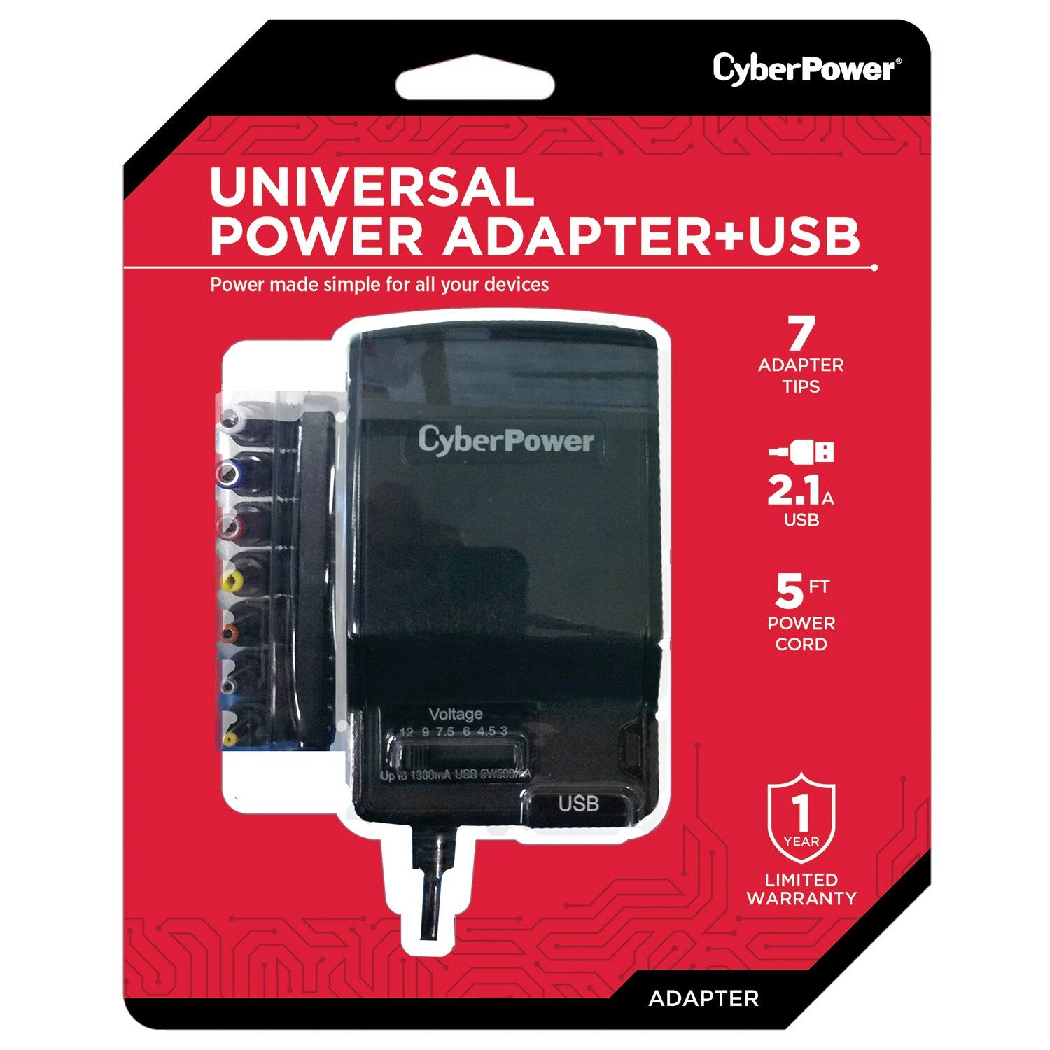 CyberPower UNIVERSAL POWER ADAPTER+USB  
Power made simple for all your devices  

7 ADAPTER TIPS  
2.1A USB  
5 FT POWER CORD  

Voltage: 12V - 9V - 7.5V - 6V - 4.5V - 3V  
Up to 1300mA USB  

1 YEAR LIMITED WARRANTY  

CyberPower