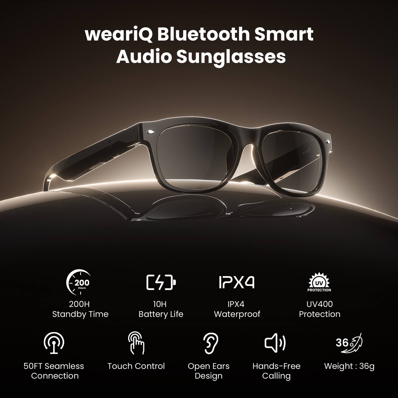 weariQ Bluetooth Smart Audio Sunglasses

- 200H Standby Time
- 10H Battery Life
- IPX4 Waterproof
- UV400 Protection
- 50FT Seamless Connection
- Touch Control
- Open Ears Design
- Hands-Free Calling
- Weight: 36g