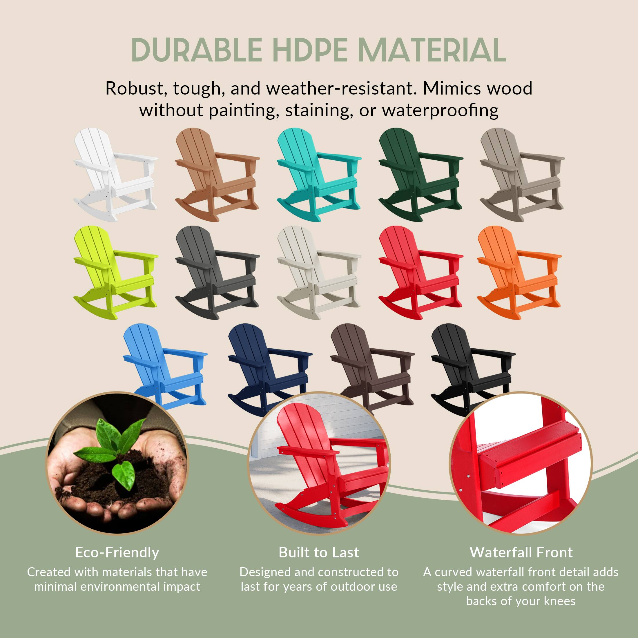 DURABLE HDPE MATERIAL  
Robust, tough, and weather-resistant. Mimics wood without painting, staining, or waterproofing.

Eco-Friendly  
Created with materials that have minimal environmental impact.

Built to Last  
Designed and constructed to last for years of outdoor use.

Waterfall Front  
A curved waterfall front detail adds style and extra comfort on the backs of your knees.