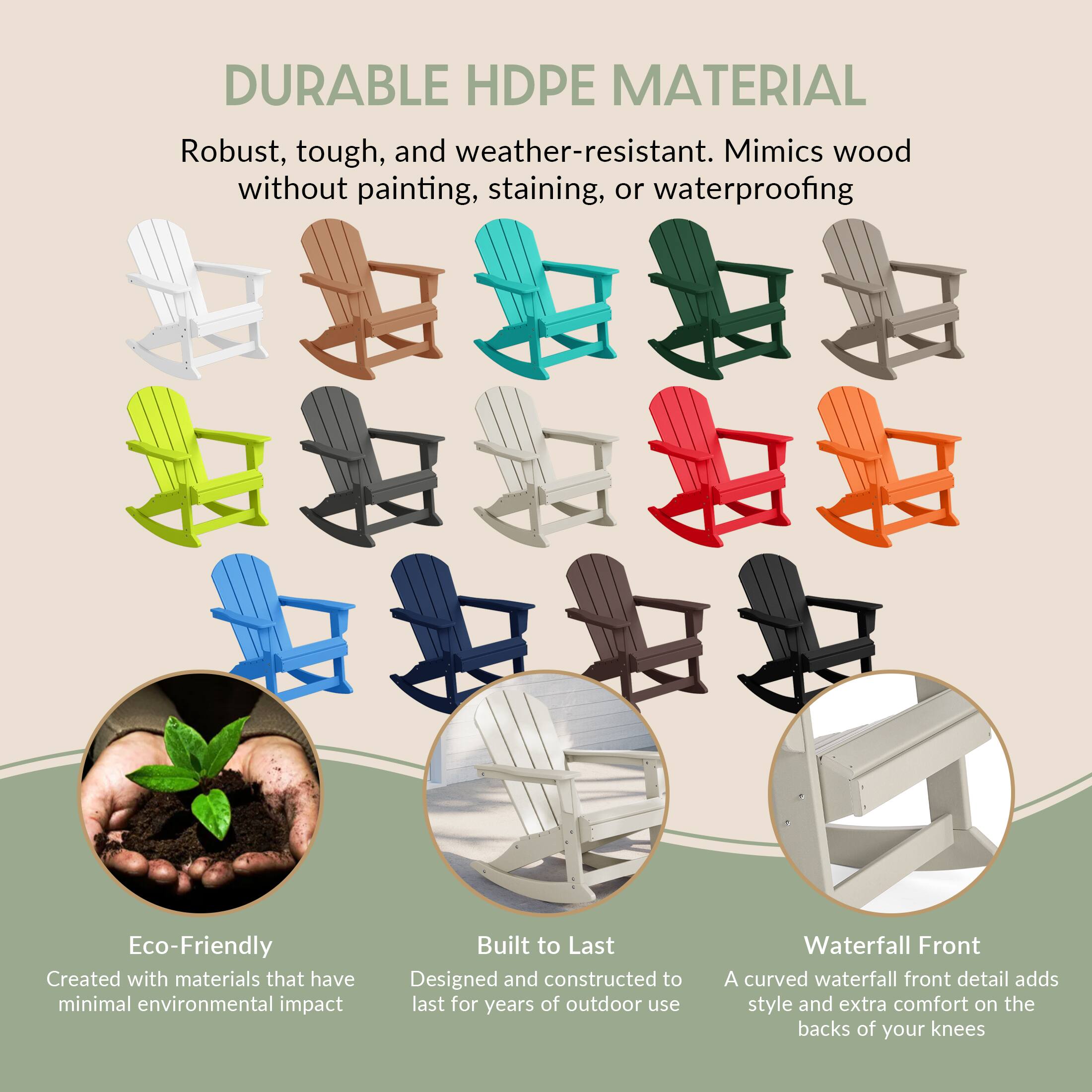 DURABLE HDPE MATERIAL  
Robust, tough, and weather-resistant. Mimics wood without painting, staining, or waterproofing.

Eco-Friendly  
Created with materials that have minimal environmental impact.

Built to Last  
Designed and constructed to last for years of outdoor use.

Waterfall Front  
A curved waterfall front detail adds style and extra comfort on the backs of your knees.