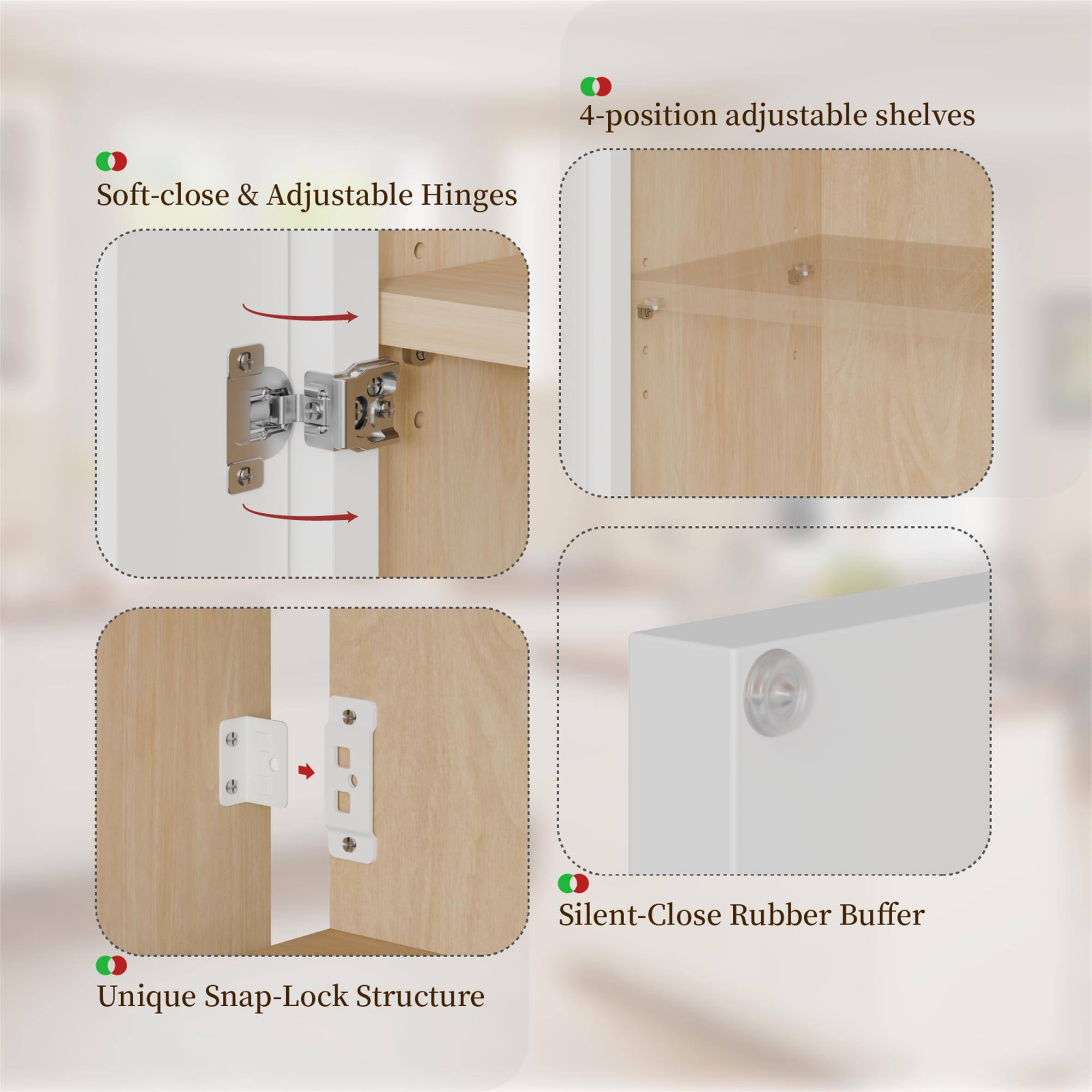 4-position adjustable shelves  
Soft-close & Adjustable Hinges  
Silent-Close Rubber Buffer  
Unique Snap-Lock Structure