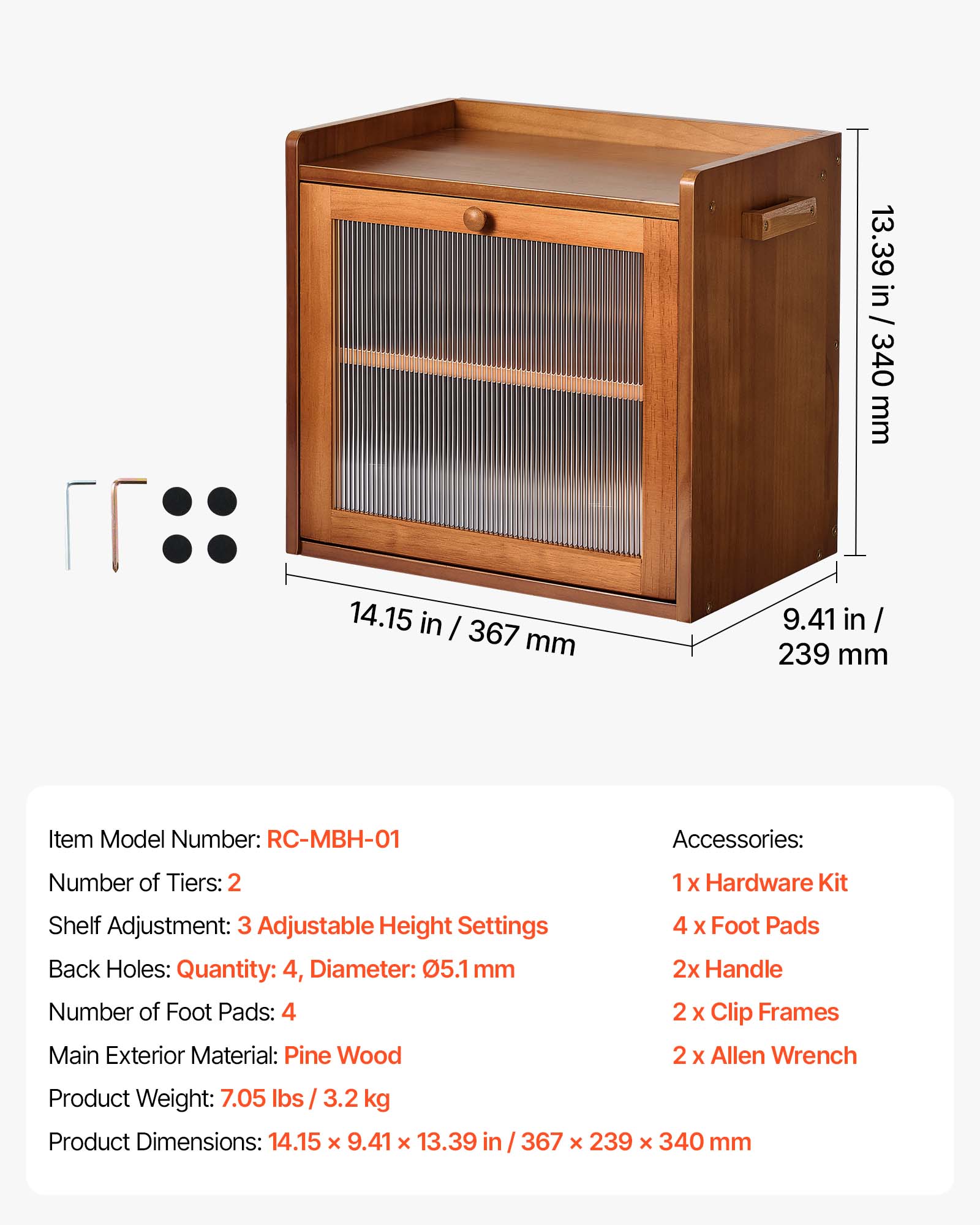 13.39 in / 340 mm  
14.15 in / 367 mm  
9.41 in / 239 mm  

Item Model Number: RC-MBH-01  

Accessories:  
1x Hardware Kit  
4 x Foot Pads  
2x Handle  
2 x Clip Frames  
2 x Allen Wrench  

Number of Tiers: 2  

Shelf Adjustment: 3 Adjustable Height Settings  

Back Holes: Quantity: 4, Diameter: 05.1 mm  

Number of Foot Pads: 4  

Main Exterior Material: Pine Wood  

Product Weight: 7.05 lbs / 3.2 kg  

Product Dimensions: 14.15 x 9.41 x 13.39 in / 367 x 239 x 340 mm