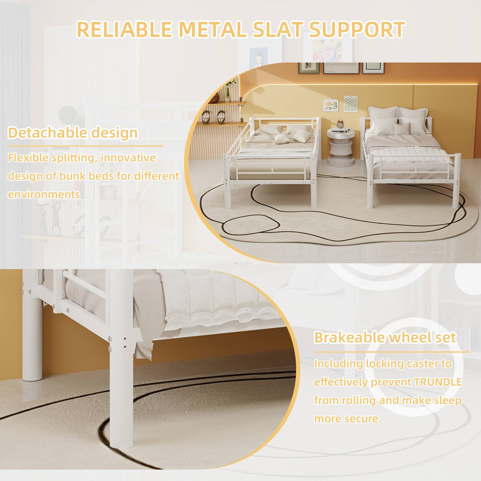 RELIABLE METAL SLAT SUPPORT

- Detachable design
  - Flexible splitting, innovative design of bunk beds for different environments

- Brakeable wheel set
  - Including locking caster to effectively prevent TRUNDLE from rolling and make sleep more secure.
