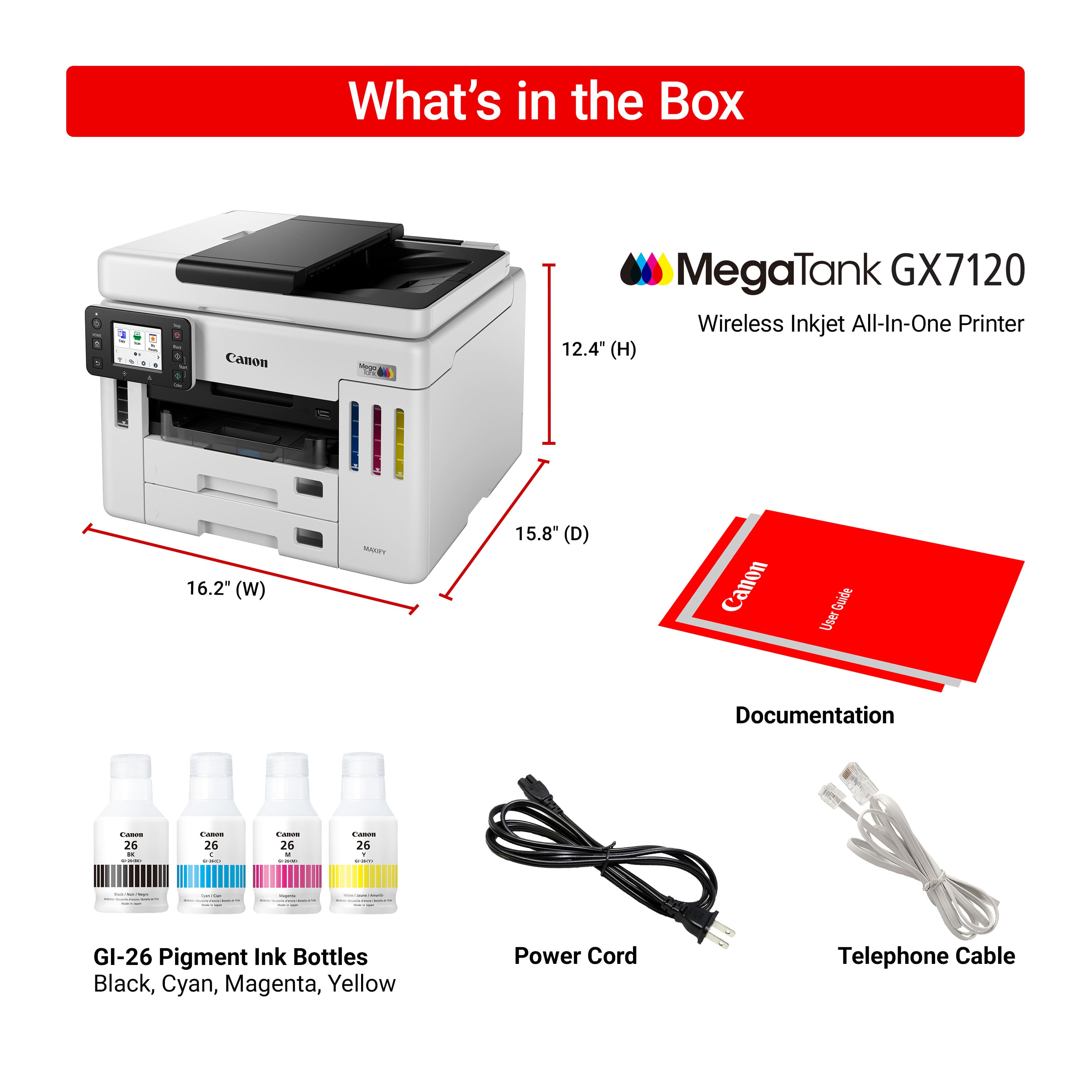 What's in the Box: Canon MegaTank GX7120 Wireless Inkjet All-In-One Printer 12.4" (H) 16.2" (W) 15.8" (D) Canon User Guide, Goide User Documentation, GI-26 Pigment Ink Bottles (Black, Cyan, Magenta, Yellow), Power Cord, Telephone Cable.