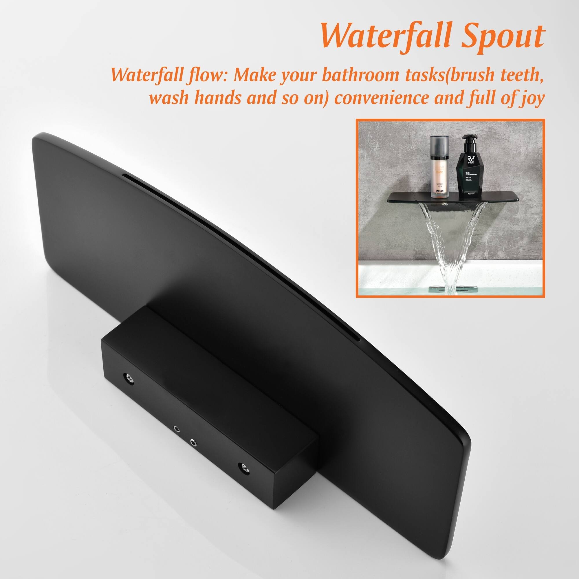 Waterfall Spout  
Waterfall flow: Make your bathroom tasks (brush teeth, wash hands and so on) convenience and full of joy