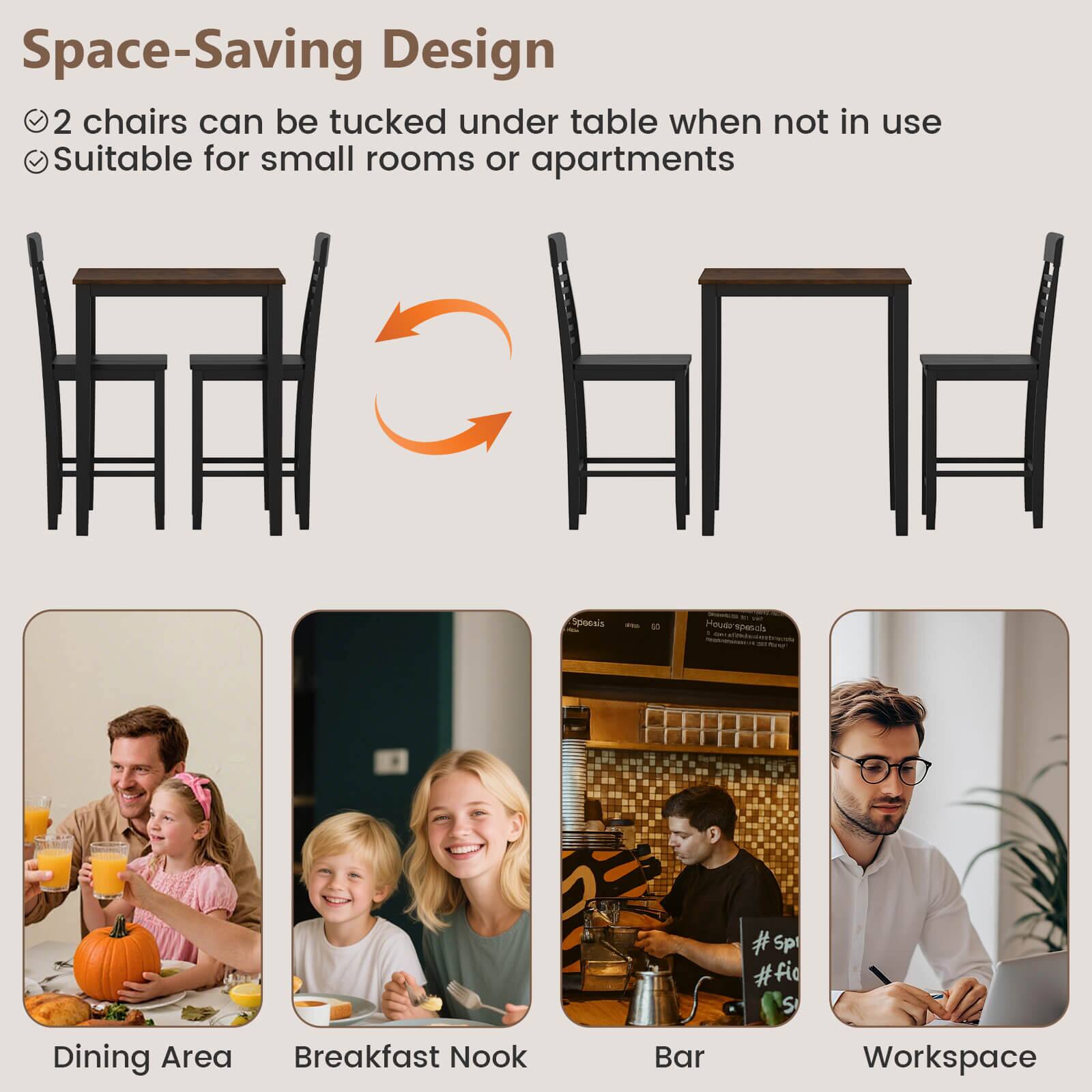 Space-Saving Design  
2 chairs can be tucked under table when not in use  
Suitable for small rooms or apartments  

Dining Area  
Breakfast Nook  
Bar  
Workspace