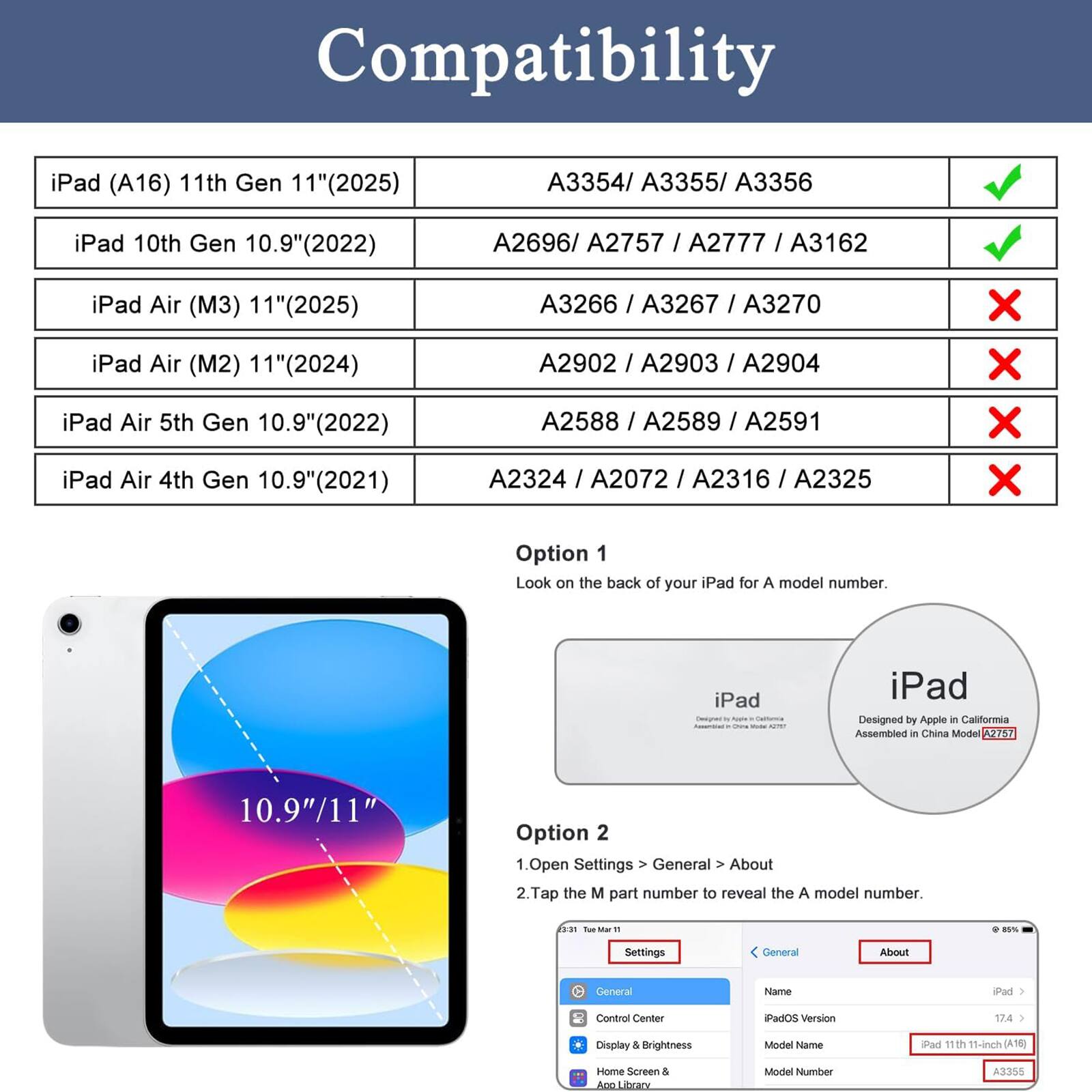 Compatibility

iPad (A16) 11th Gen 11" (2025)  
A3354 / A3355 / A3356  
iPad 10th Gen 10.9" (2022)  
A2696 / A2757 / A2777 / A3162  
iPad Air (M3) 11" (2025)  
iPad Air (M2) 11" (2024)  
iPad Air 5th Gen 10.9" (2022)  
iPad Air 4th Gen 10.9" (2021)  
A3266 / A3267 / A3270  
A2902 / A2903 / A2904  
A2588 / A2589 / A2591  
A2324 / A2072 / A2316 / A2325  

Option 1  
Look on the back of your iPad for A model number.  
iPad  
Designed by