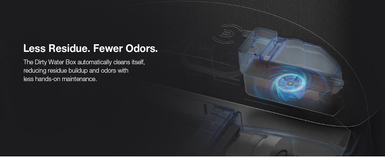 Less Residue. Fewer Odors.  
The Dirty Water Box automatically cleans itself, reducing residue buildup and odors with less hands-on maintenance.