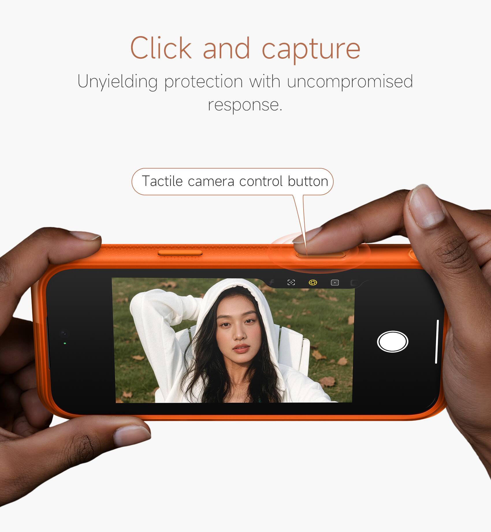 Click and capture  
Unyielding protection with uncompromised response.  
Tactile camera control button