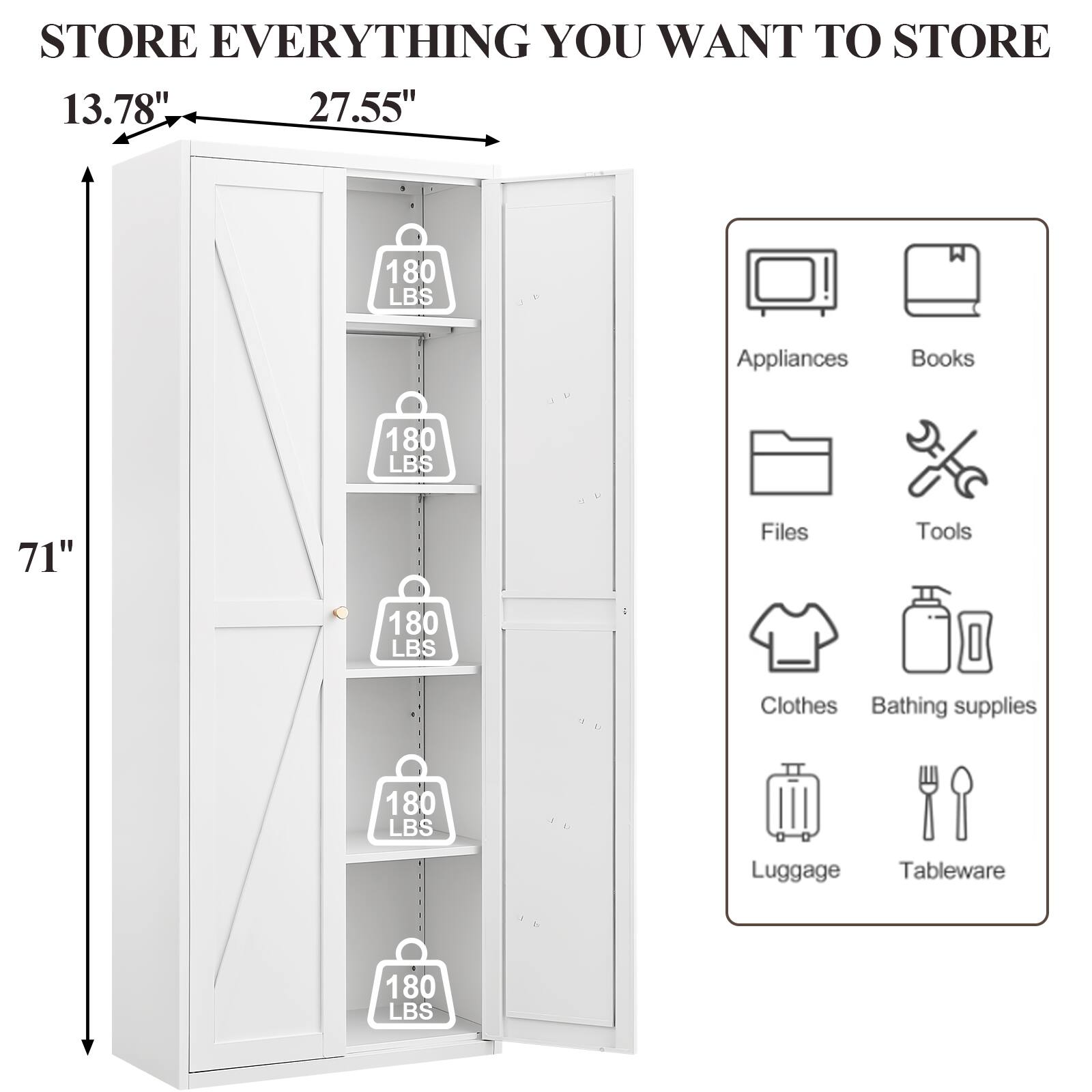 STORE EVERYTHING YOU WANT TO STORE

13.78" 27.55" 71"

180 LBS Appliances
180 LBS Books
180 LBS Files
180 LBS Tools
180 LBS Clothes
180 LBS Bathing supplies
180 LBS Luggage
180 LBS Tableware