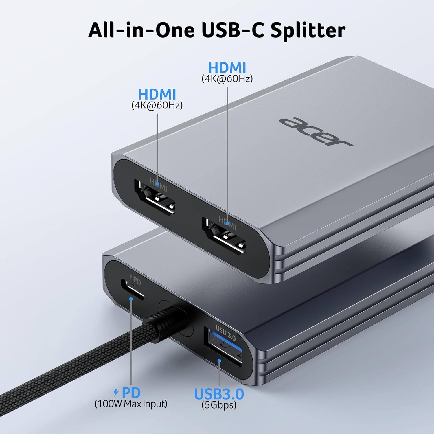 All-in-One USB-C Splitter

- HDMI (4K@60Hz)
- HDMI (4K@60Hz)
- USB 3.0 (5Gbps)
- PD (100W Max Input)