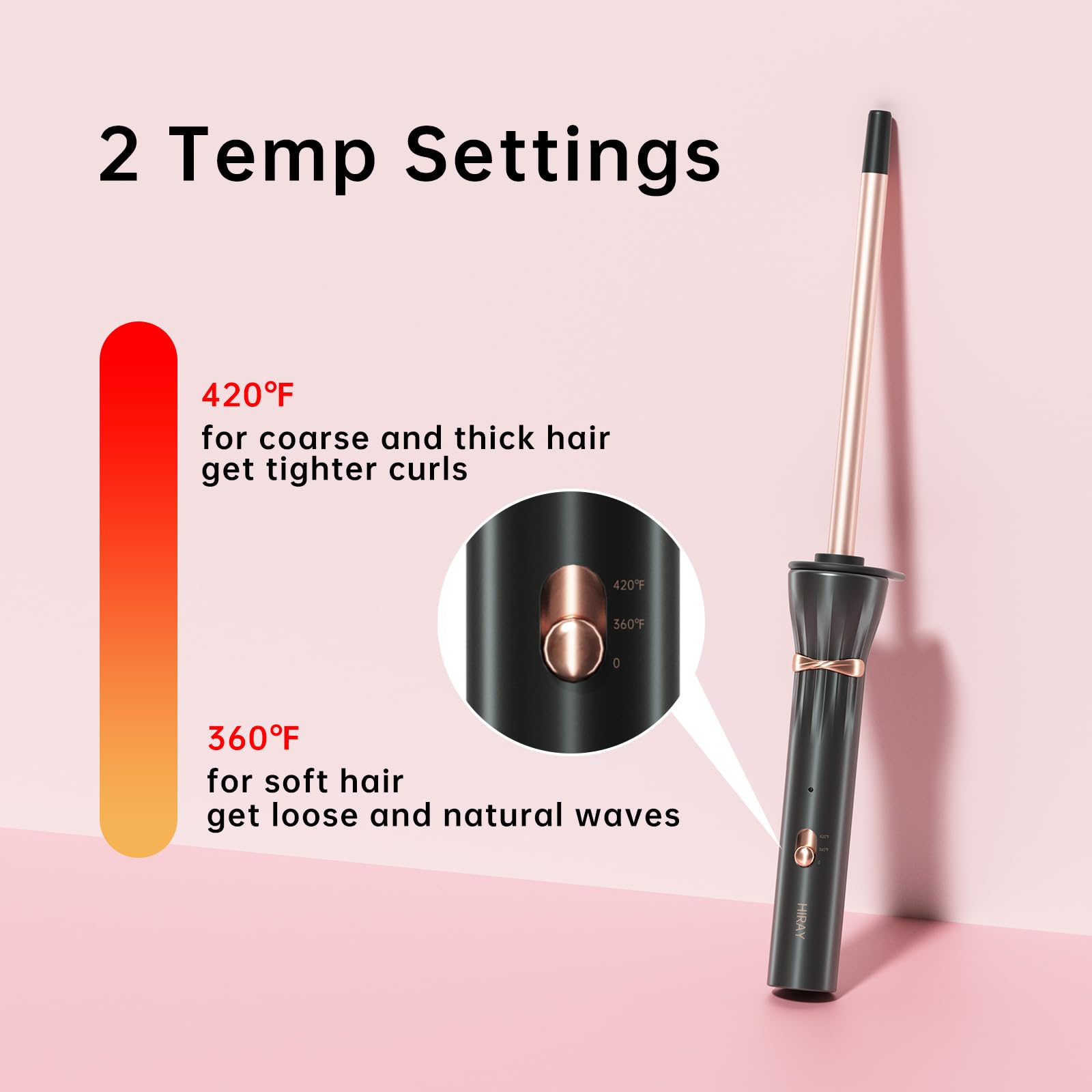 2 Temp Settings

420°F for coarse and thick hair get tighter curls

360°F for soft hair get loose and natural waves