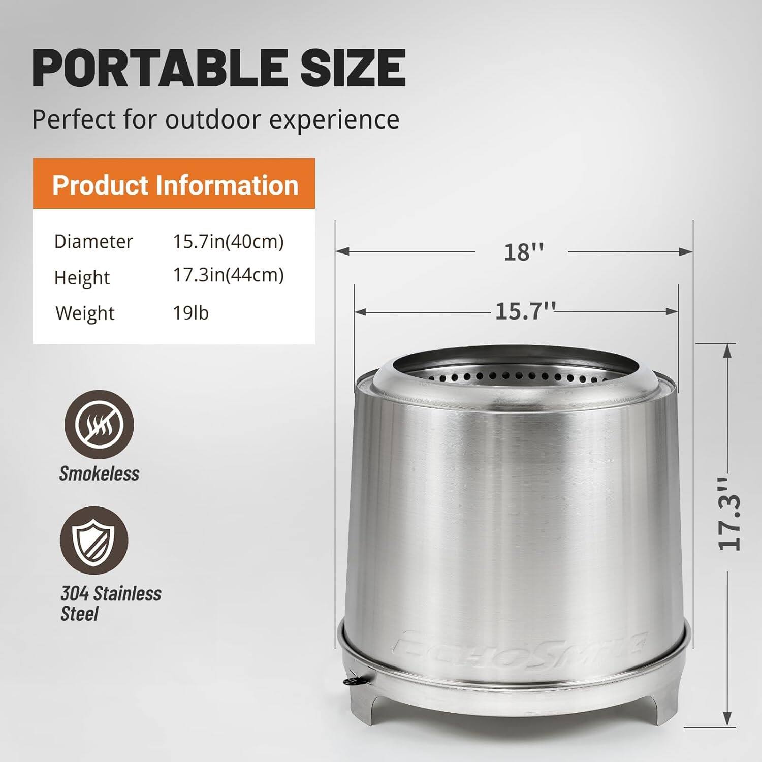 PORTABLE SIZE  
Perfect for outdoor experience  

Product Information  
- Diameter: 15.7in (40cm)  
- Height: 17.3in (44cm)  
- Weight: 19lb  

Smokeless  
304 Stainless Steel  

ECHOSMATE
