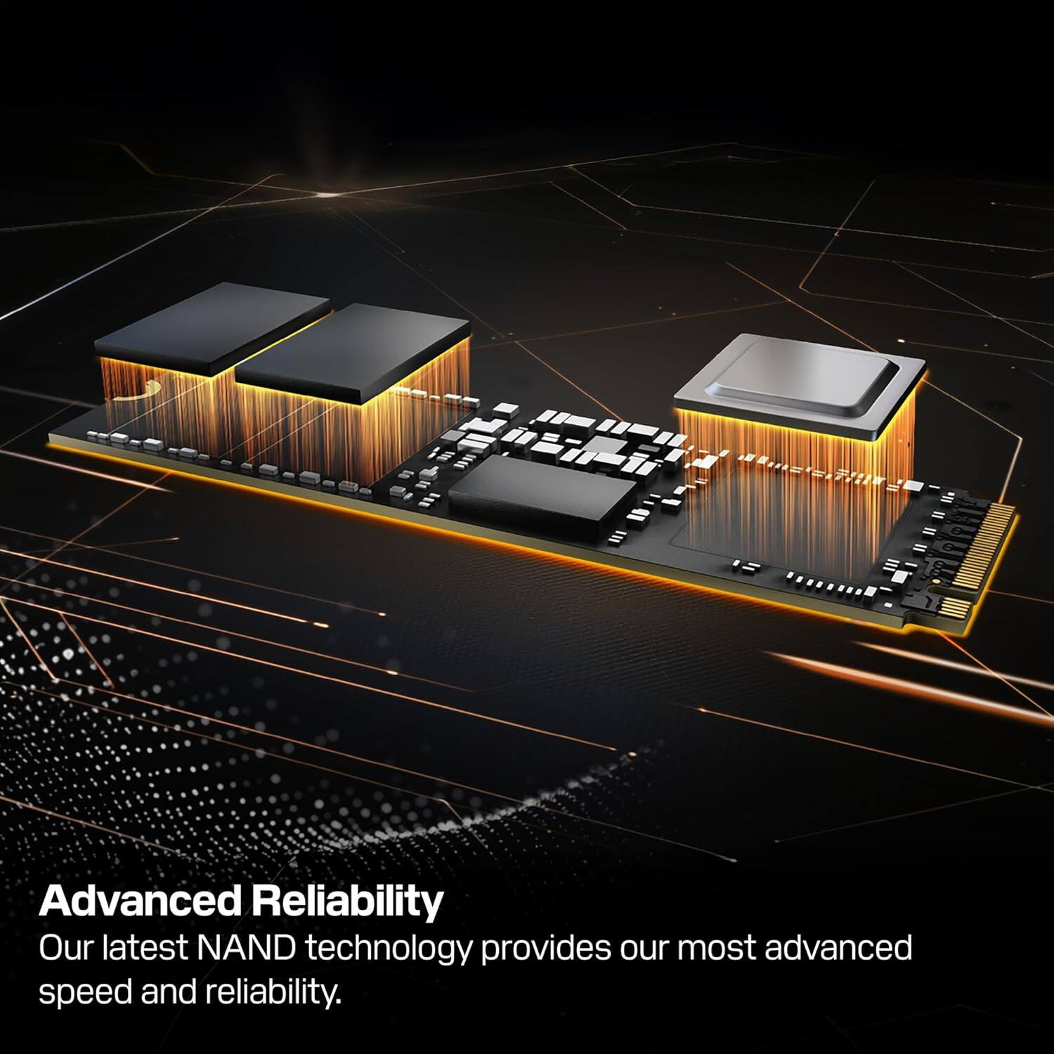 Advanced Reliability  
Our latest NAND technology provides our most advanced speed and reliability.