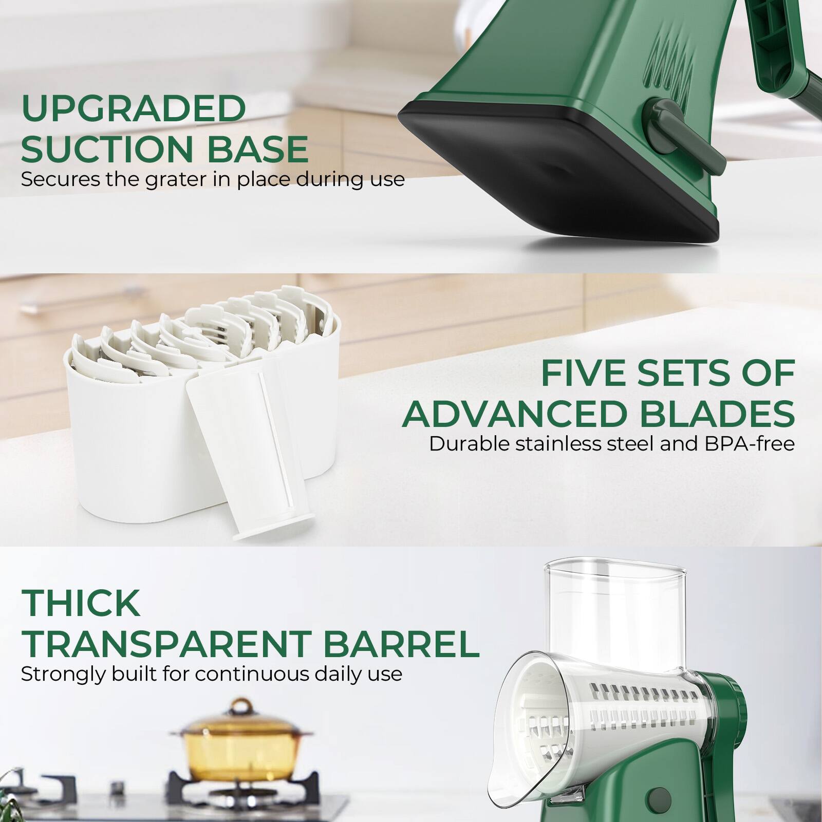 UPGRADED SUCTION BASE  
Secures the grater in place during use  

FIVE SETS OF ADVANCED BLADES  
Durable stainless steel and BPA-free  

THICK TRANSPARENT BARREL  
Strongly built for continuous daily use