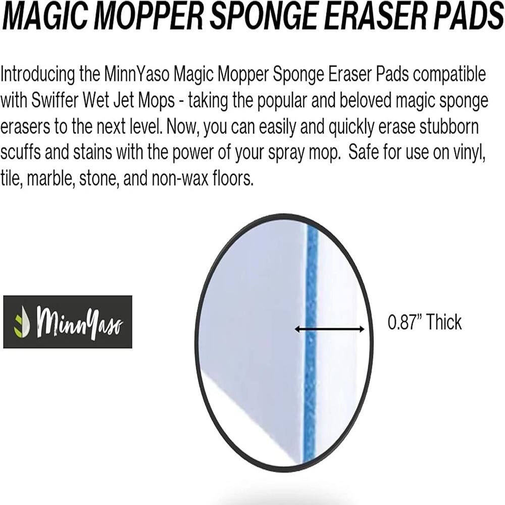 **MAGIC MOPPER SPONGE ERASER PADS**

Introducing the MinnYaso Magic Mopper Sponge Eraser Pads compatible with Swiffer Wet Jet Mops - taking the popular and beloved magic sponge erasers to the next level. Now, you can easily and quickly erase stubborn scuffs and stains with the power of your spray mop. Safe for use on vinyl, tile, marble, stone, and non-wax floors.

**MinnYaso**

0.87" Thick
