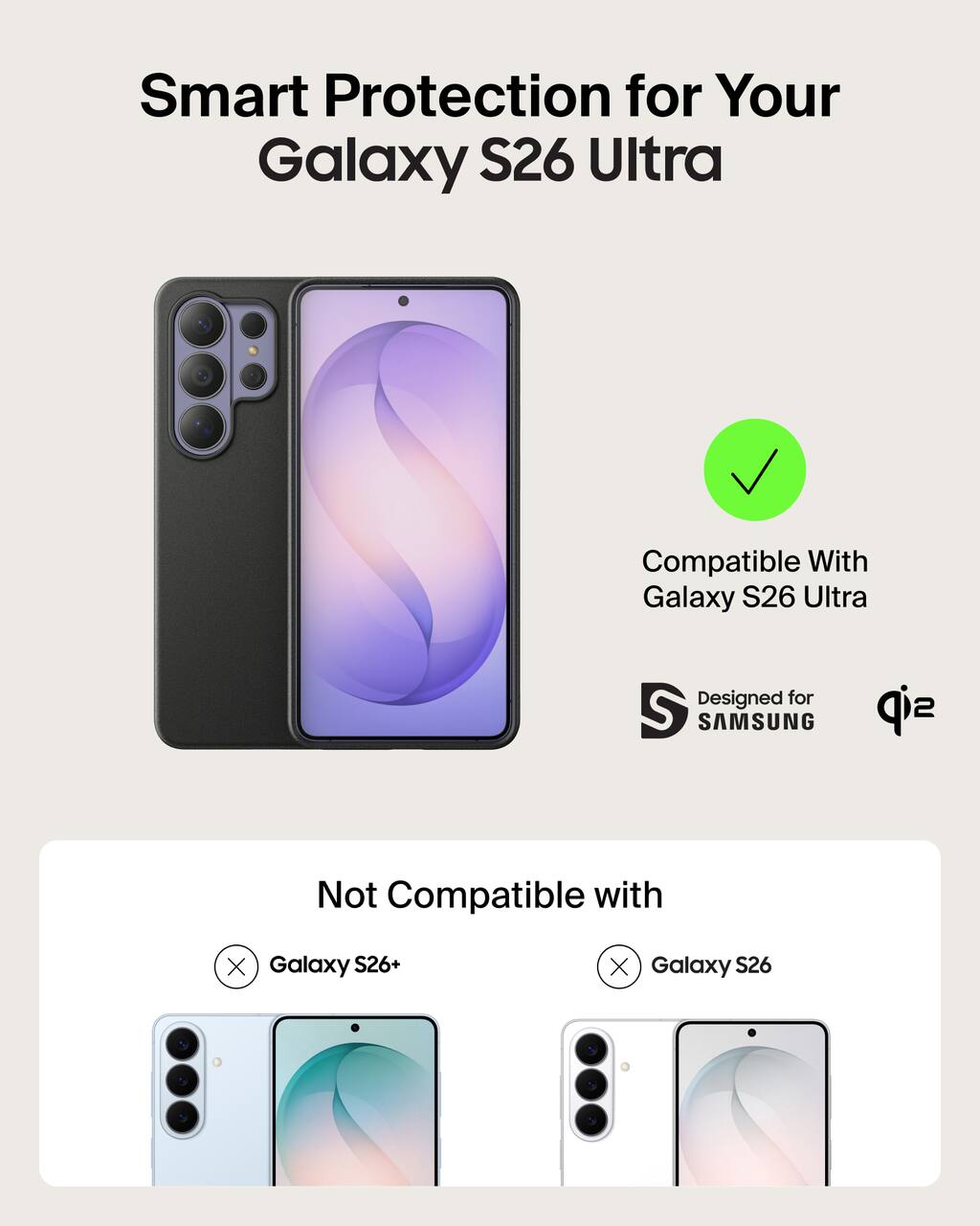 Smart Protection for Your Galaxy S26 Ultra  
Compatible With Galaxy S26 Ultra  
Designed for SAMSUNG  
Not Compatible with  
Galaxy S26+  
Galaxy S26