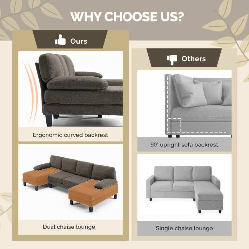 WHY CHOOSE US?

Ours
- Ergonomic curved backrest
- Dual chaise lounge

Others
- 90° upright sofa backrest
- Single chaise lounge