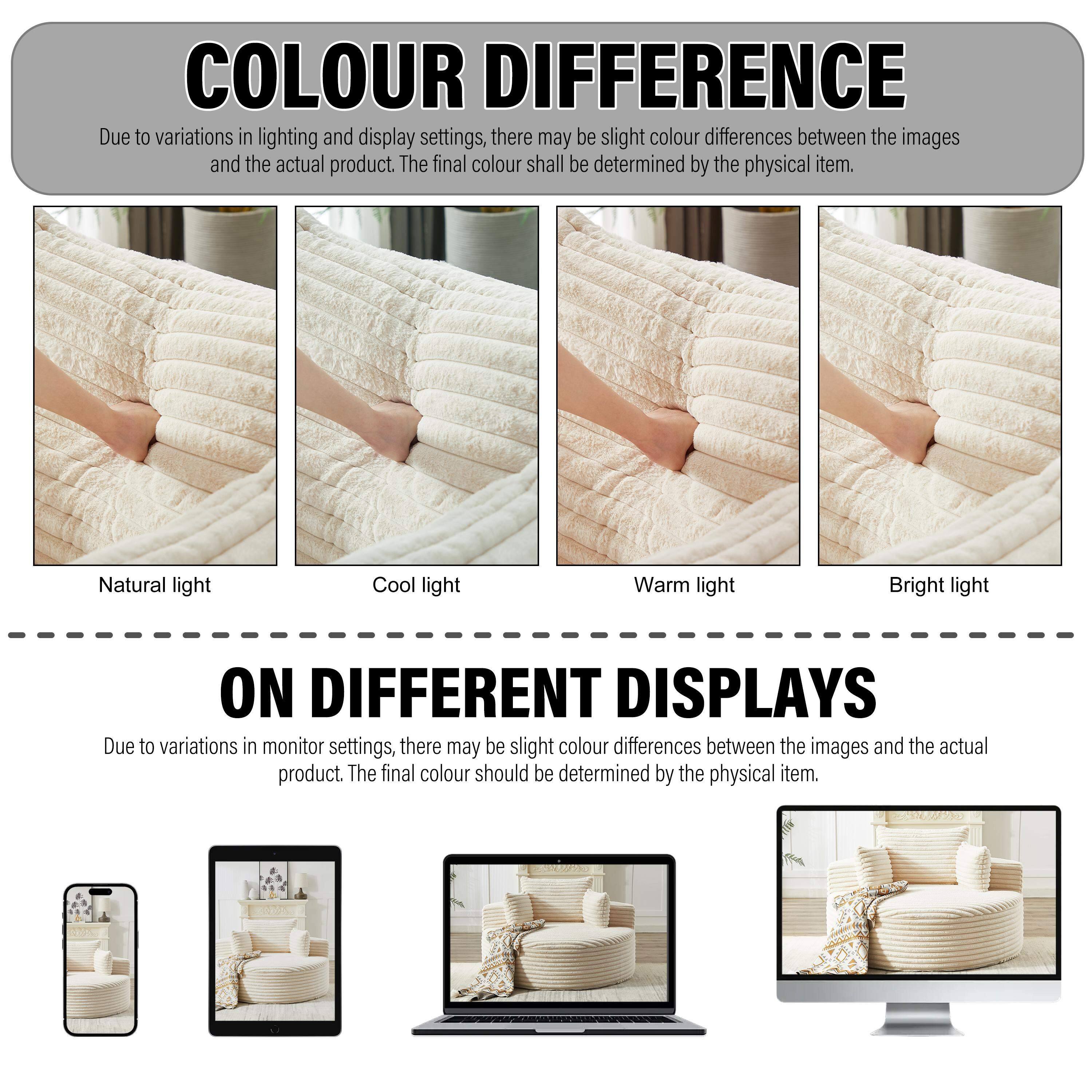 COLOUR DIFFERENCE  
Due to variations in lighting and display settings, there may be slight colour differences between the images and the actual product. The final colour shall be determined by the physical item.

- Natural light
- Cool light
- Warm light
- Bright light

ON DIFFERENT DISPLAYS  
Due to variations in monitor settings, there may be slight colour differences between the images and the actual product. The final colour should be determined by the physical item.