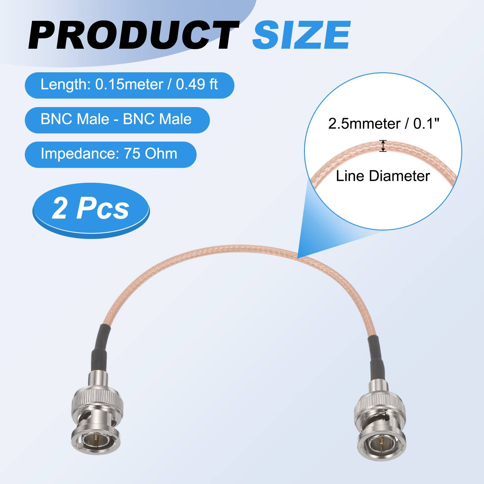 PRODUCT SIZE  
Length: 0.15 meter / 0.49 ft  
BNC Male - BNC Male  
Impedance: 75 Ohm  
2 Pcs  

2.5mm / 0.1" Line Diameter