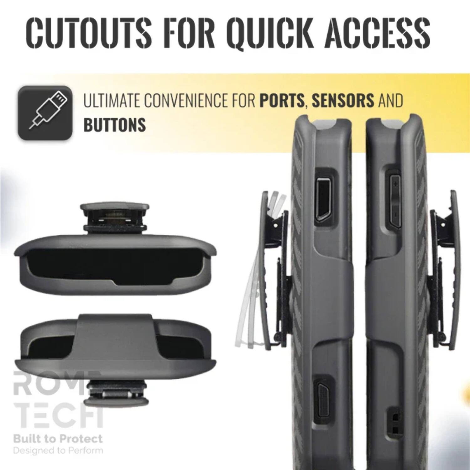 CUTOUTS FOR QUICK ACCESS

ULTIMATE CONVENIENCE FOR PORTS, SENSORS AND BUTTONS

ROME TECH
Built to Protect
Designed to Perform