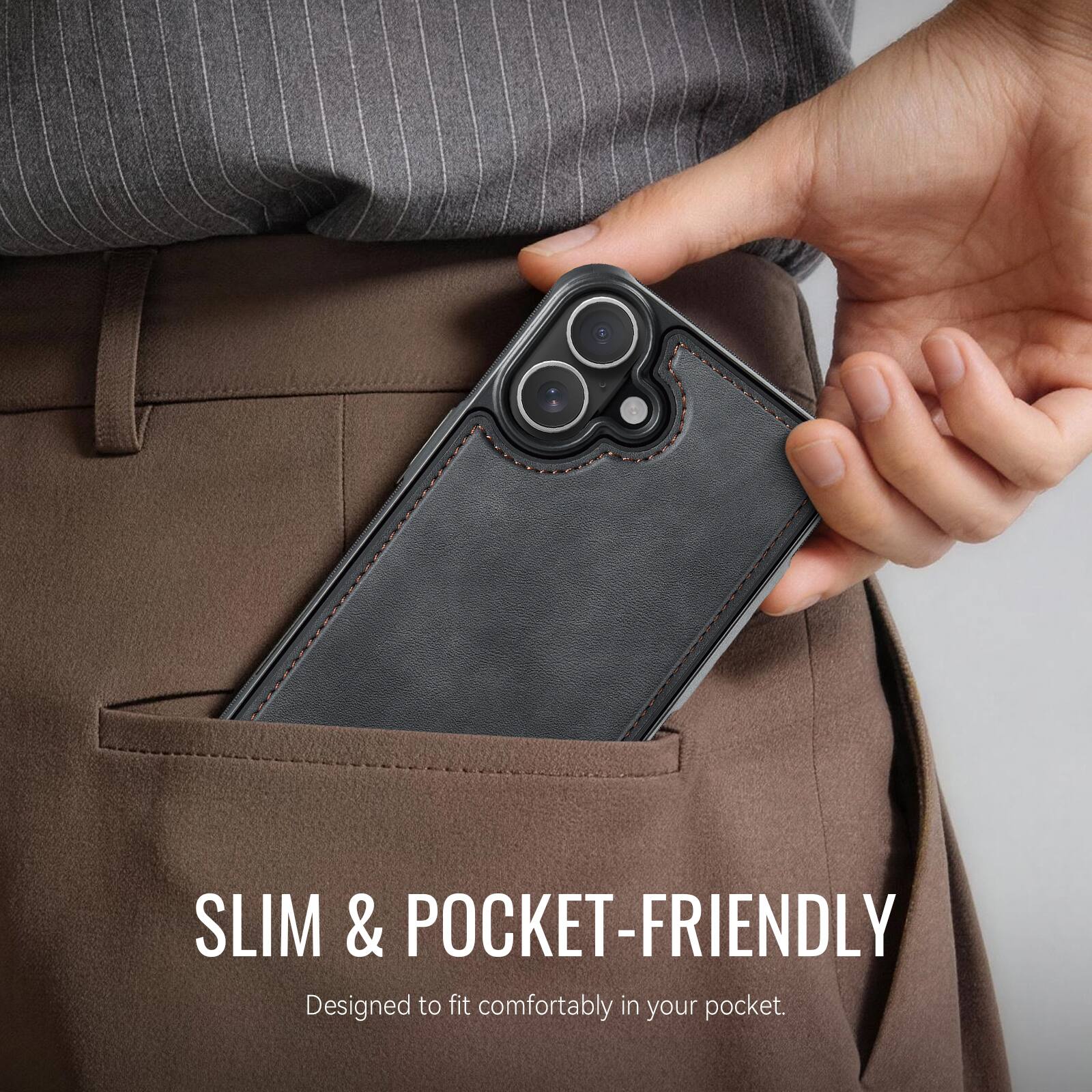 SLIM & POCKET-FRIENDLY  
Designed to fit comfortably in your pocket.