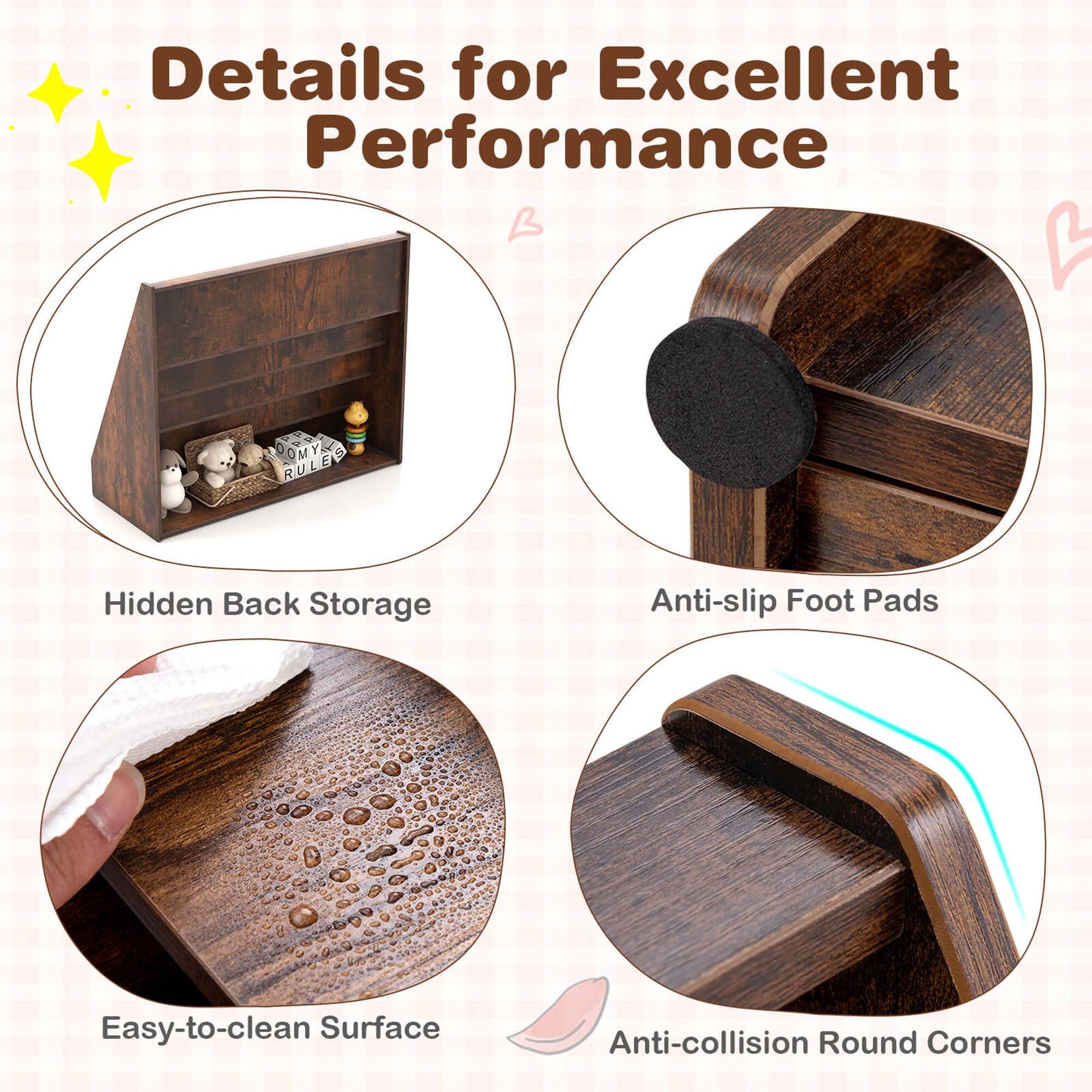 Details for Excellent Performance

Hidden Back Storage
Anti-slip Foot Pads
Easy-to-clean Surface
Anti-collision Round Corners