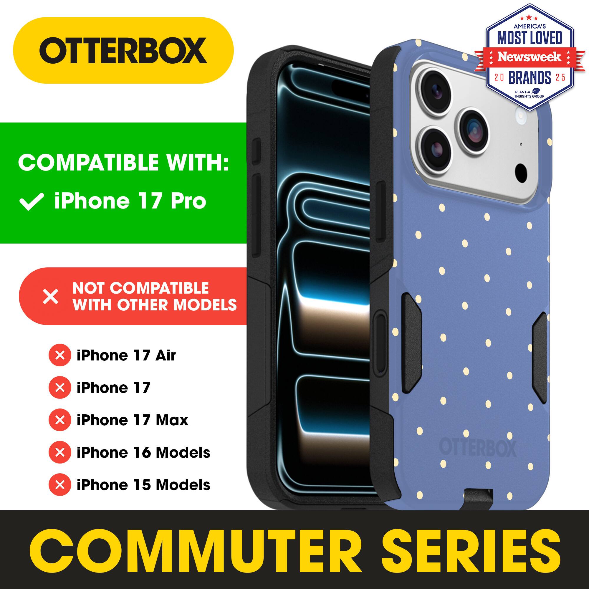 OTTERBOX  
AMERICA'S MOST LOVED Newsweek 20 BRANDS 25  

COMPATIBLE WITH:  
iPhone 17 Pro  

NOT COMPATIBLE WITH OTHER MODELS:  
iPhone 17 Air  
iPhone 17  
iPhone 17 Max  
iPhone 16 Models  
iPhone 15 Models  

COMMUTER SERIES