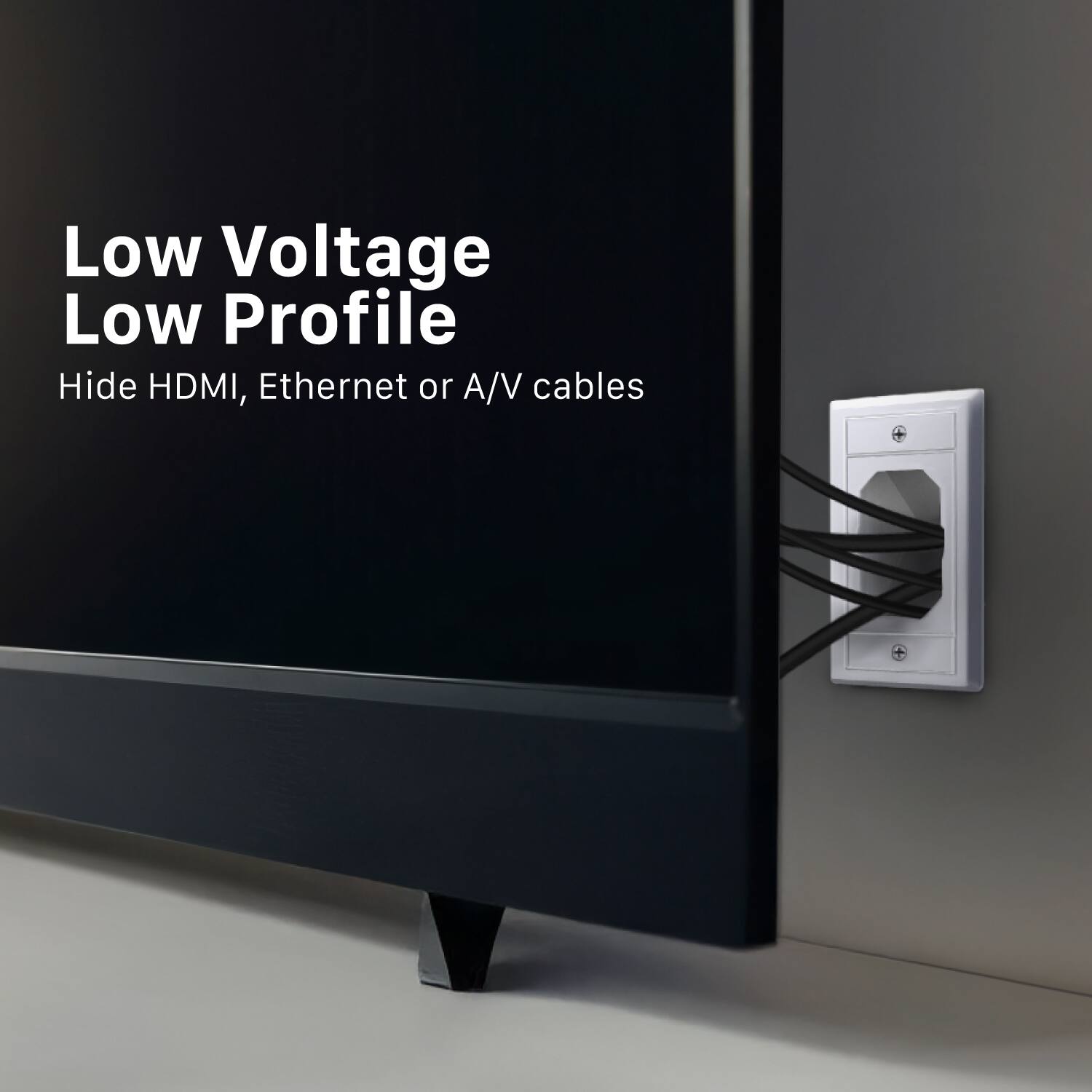 Low Voltage Low Profile  
Hide HDMI, Ethernet or A/V cables