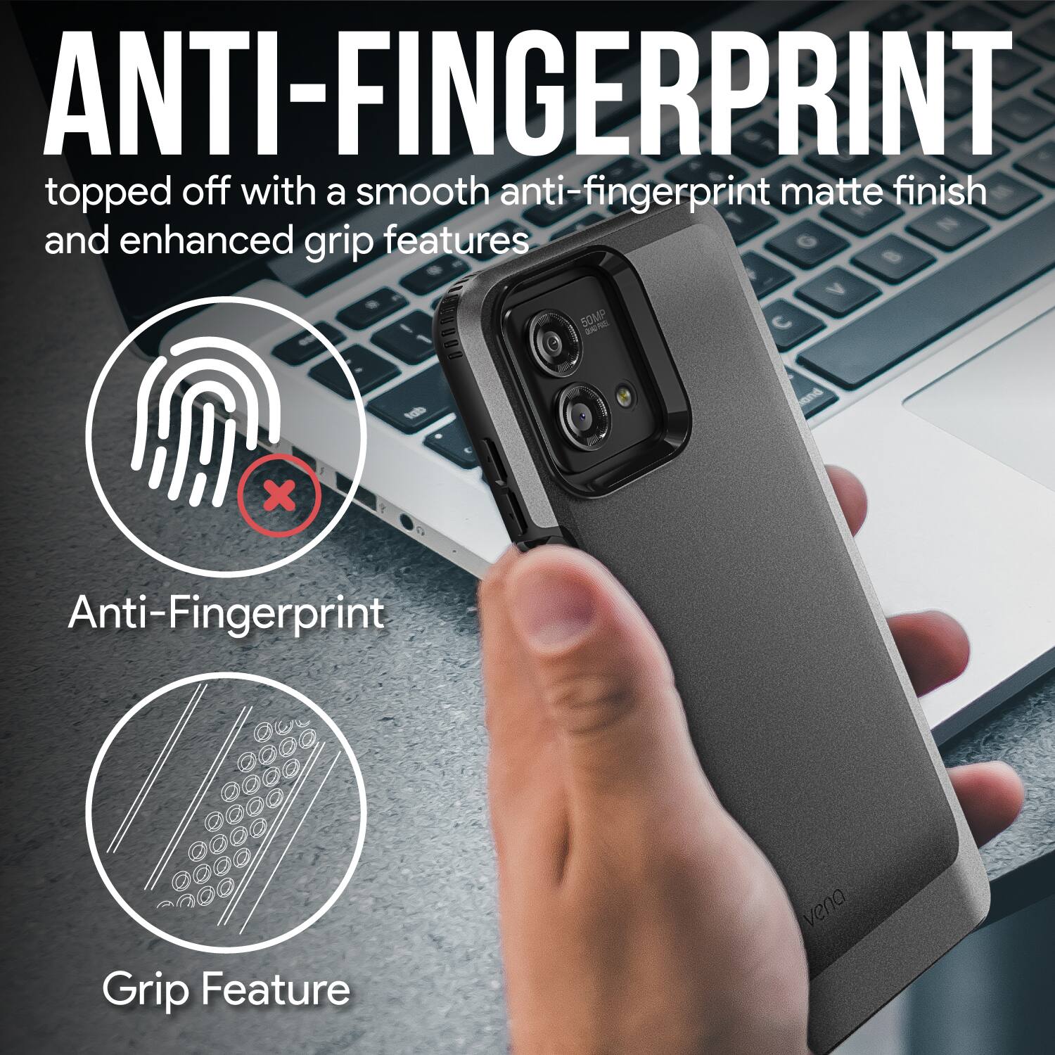 ANTI-FINGERPRINT topped off with a smooth anti-fingerprint matte finish and enhanced grip features. Anti-Fingerprint Grip Feature vena