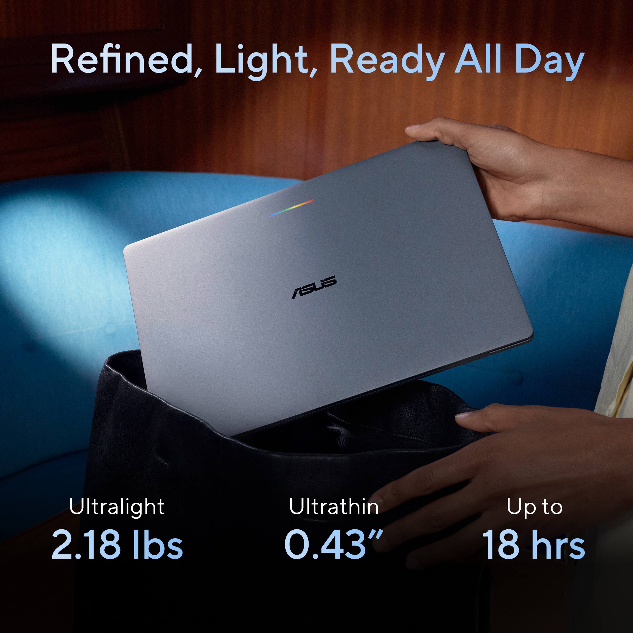 Refined, Light, Ready All Day

ASUS

Ultralight 2.18 lbs
Ultrathin 0.43"
Up to 18 hrs