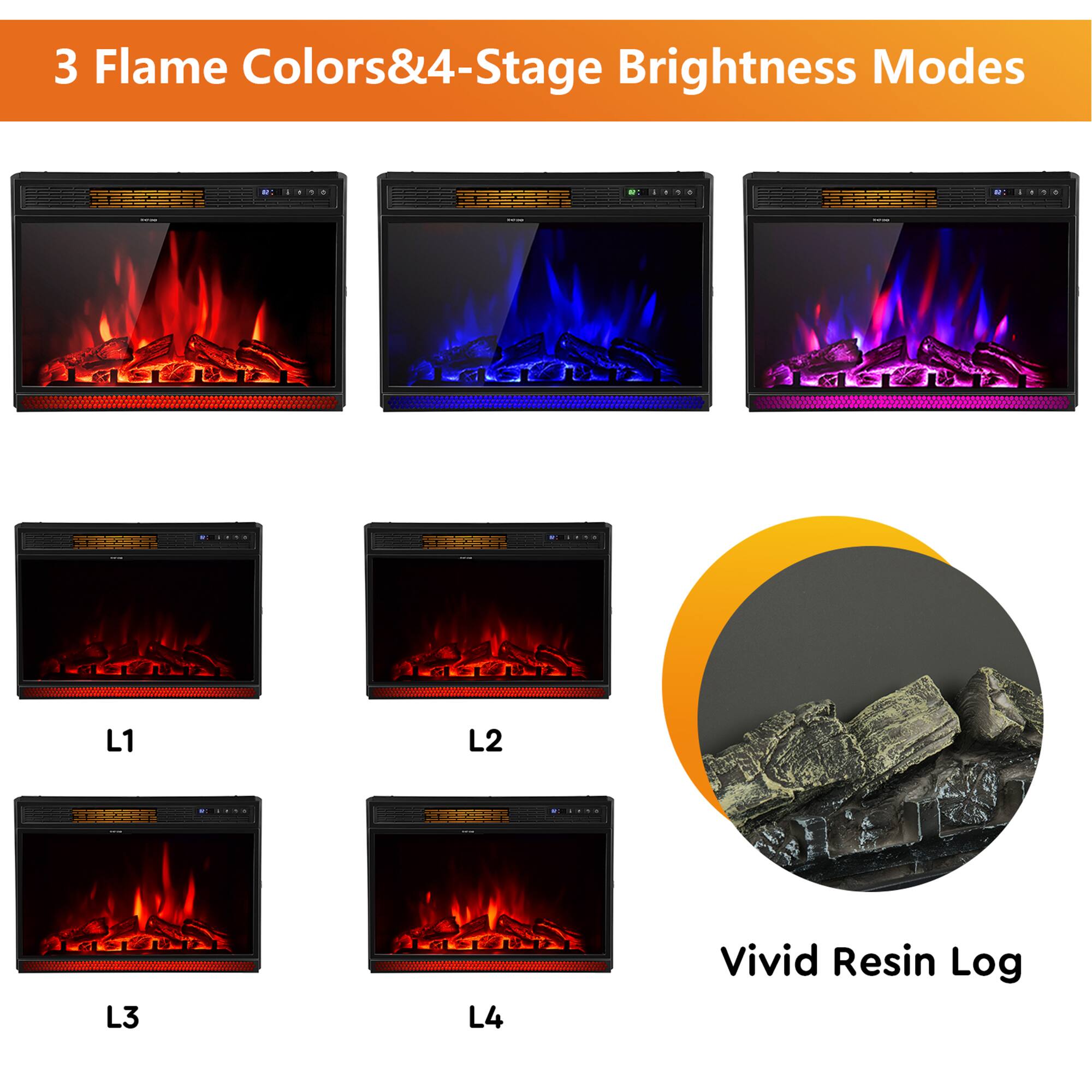 3 Flame Colors & 4-Stage Brightness Modes

L1
L2
L3
L4

Vivid Resin Log
