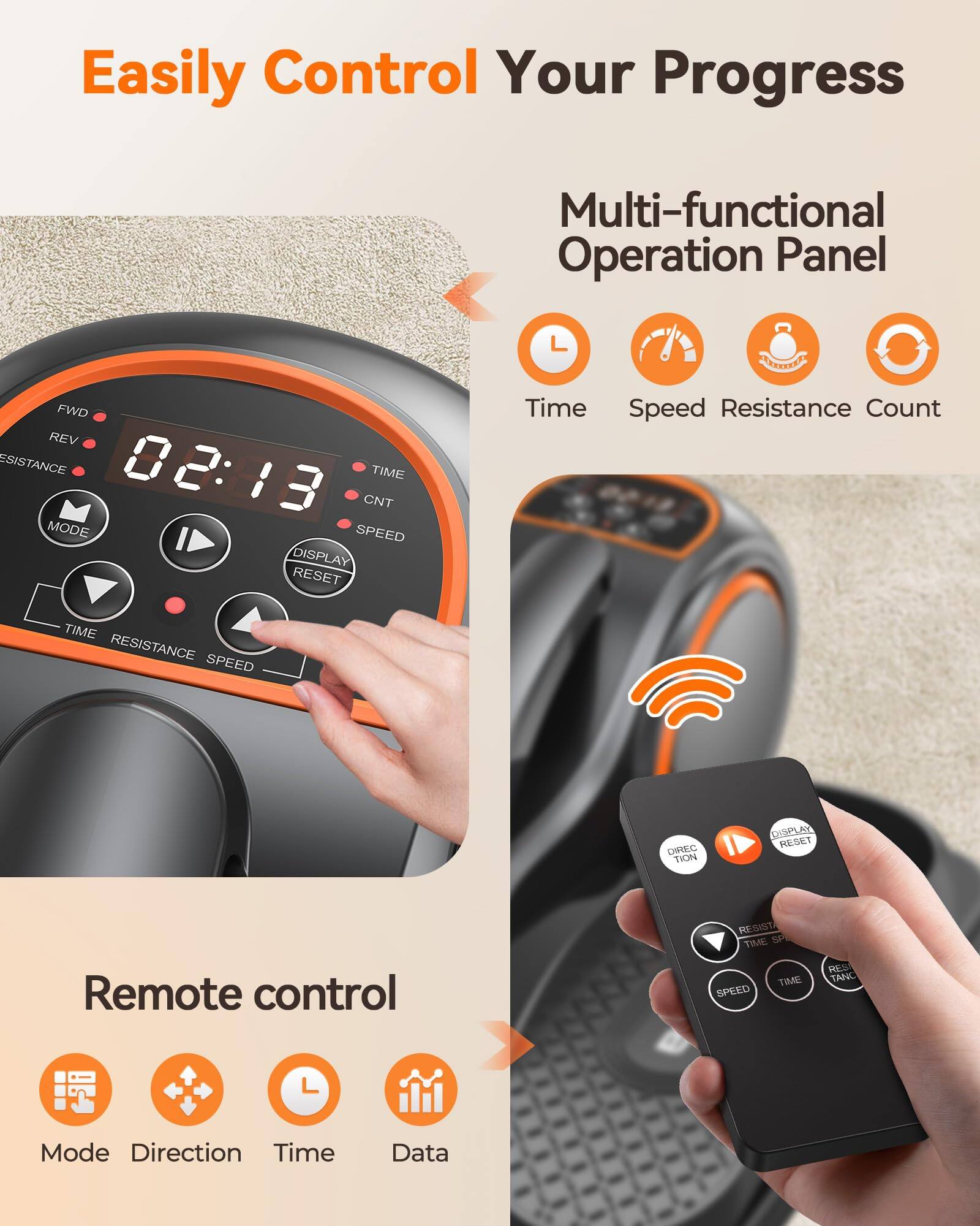 Easily Control Your Progress

Multi-functional Operation Panel

- Time
- Speed
- Resistance
- Count

Remote control

- Mode
- Direction
- Time
- Data