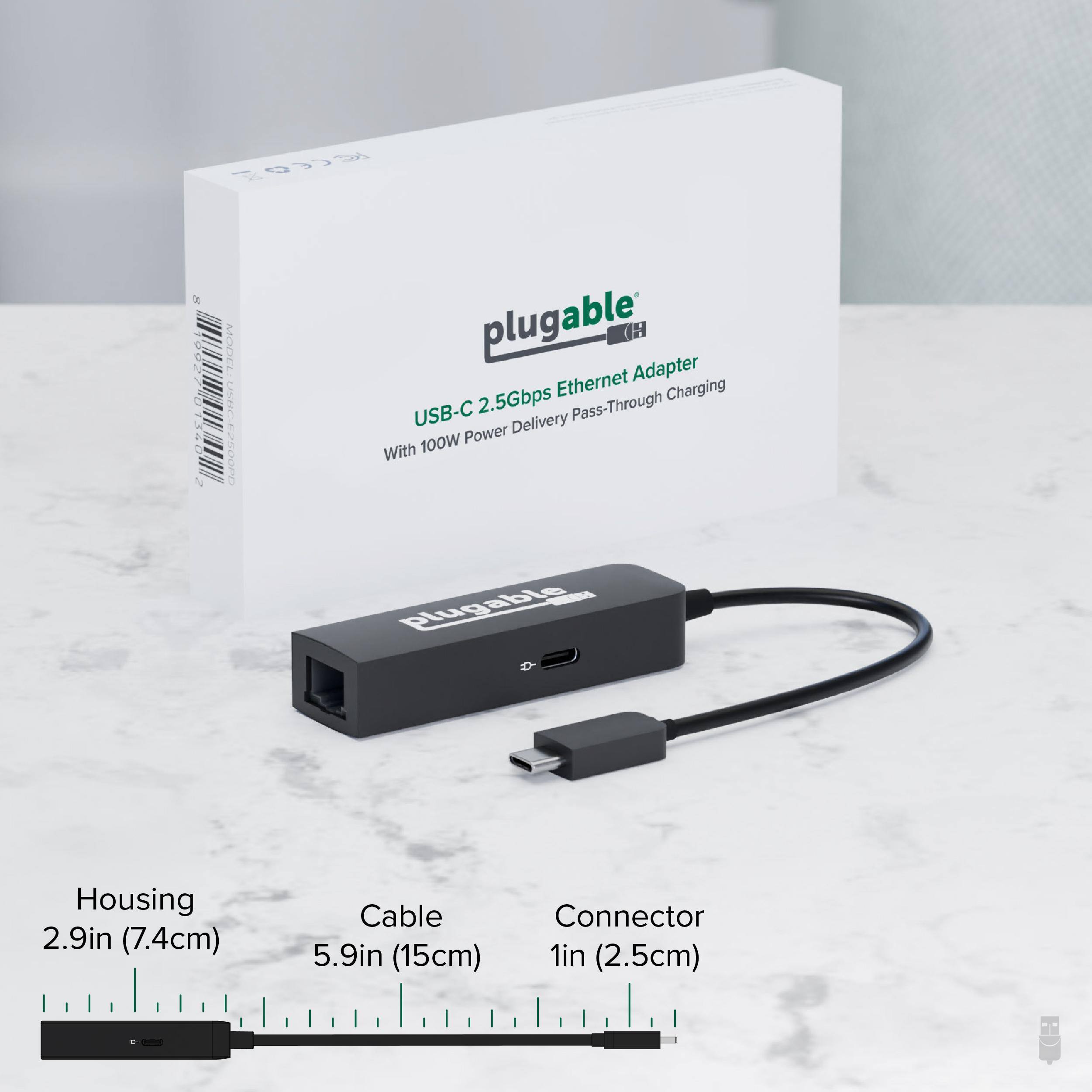 93% 0027 1340 e MOH USUC CESCOTO plugable* (H) Ethernet Adapter Charging USB-C JSB-C 2.5Gbps Delivery Pass-Through 100W Power With plugable D Housing 2.9in (7.4cm) Cable 5.9in (15cm) Connector 1in (2.5cm)

plugable  
USB-C 2.5Gbps Ethernet Adapter  
With 100W Power Delivery Pass-Through Charging

Housing  
2.9in (7.4cm)

Cable  
5.9in (15cm)

Connector  
1in (2.5cm)