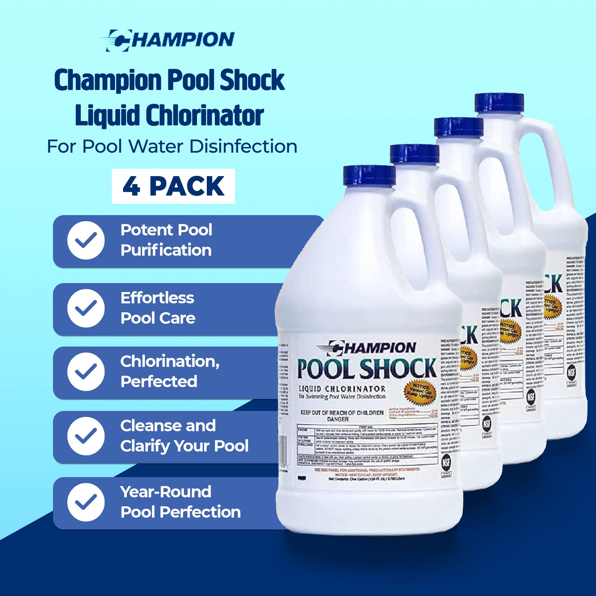 **Champion Pool Shock Liquid Chlorinator**  
For Pool Water Disinfection  

**4 PACK**  

- Potent Pool Purification  
- Effortless Pool Care  
- Chlorination, Perfected  
- Cleanse and Clarify Your Pool  
- Year-Round Pool Perfection  

**HAMPION POOL SHOCK LIQUID CHLORINATOR**  
For Swimming Pool Water Disinfection  

**KEEP OUT OF REACH OF CHILDREN**  
**DANGER**  

**Year-Round Pool Perfection**