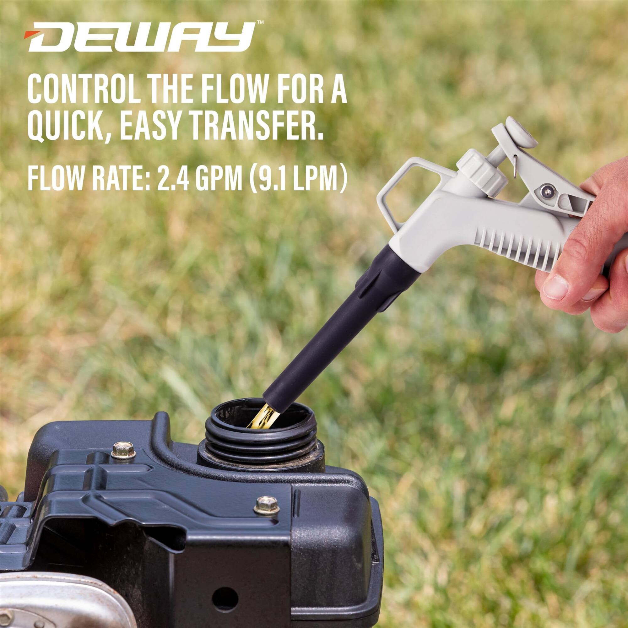 DEWAY CONTROL THE FLOW FOR A QUICK, EASY TRANSFER.  
FLOW RATE: 2.4 GPM (9.1 LPM)
