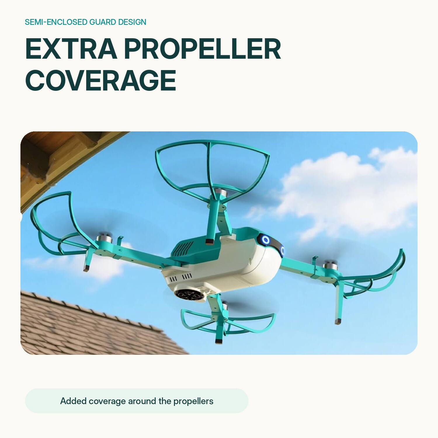 SEMI-ENCLOSED GUARD DESIGN  
EXTRA PROPELLER COVERAGE  

Added coverage around the propellers