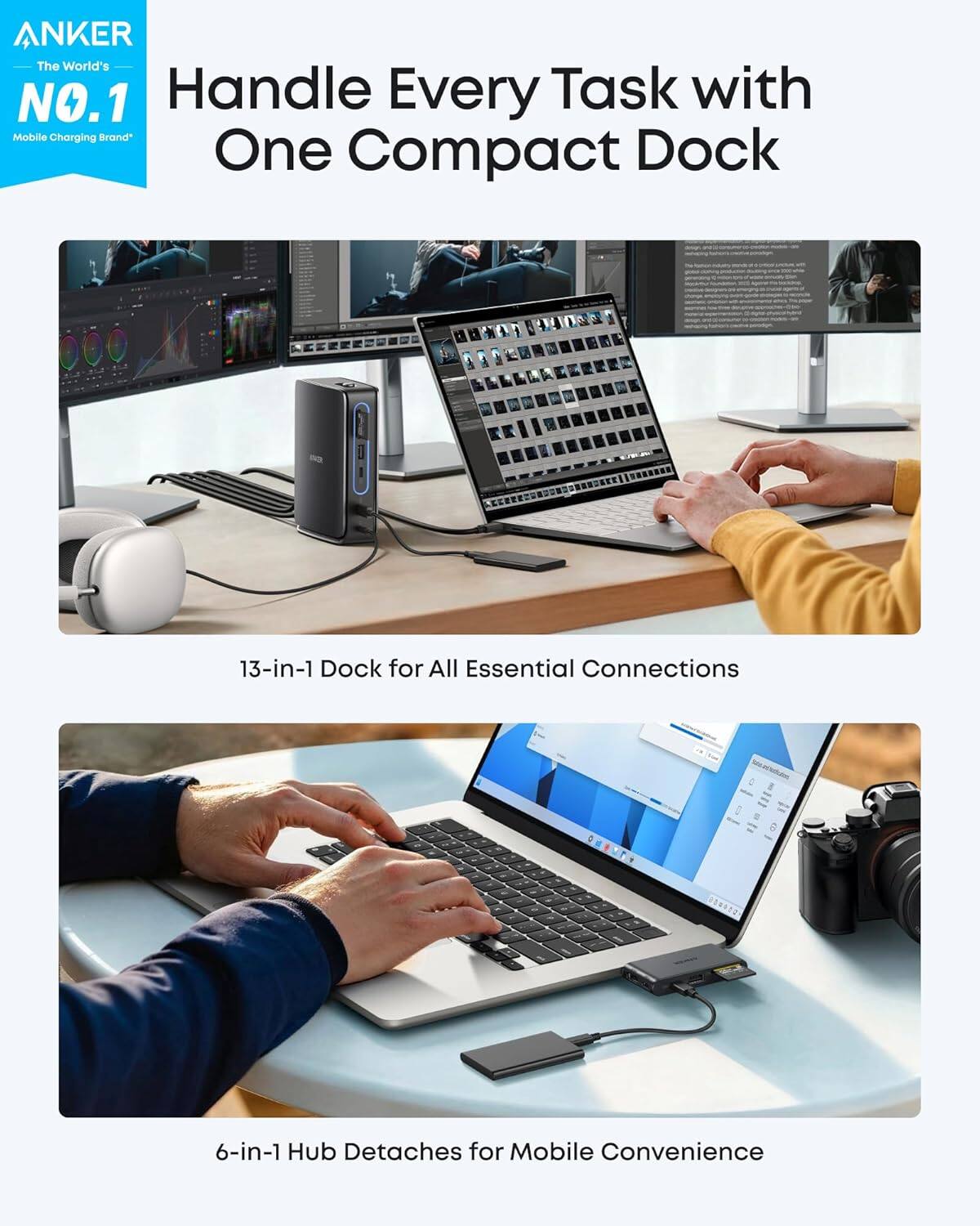 ANKER  
The World's NO.1 Mobile Charging Brand  

Handle Every Task with One Compact Dock  

13-in-1 Dock for All Essential Connections  

6-in-1 Hub Detaches for Mobile Convenience