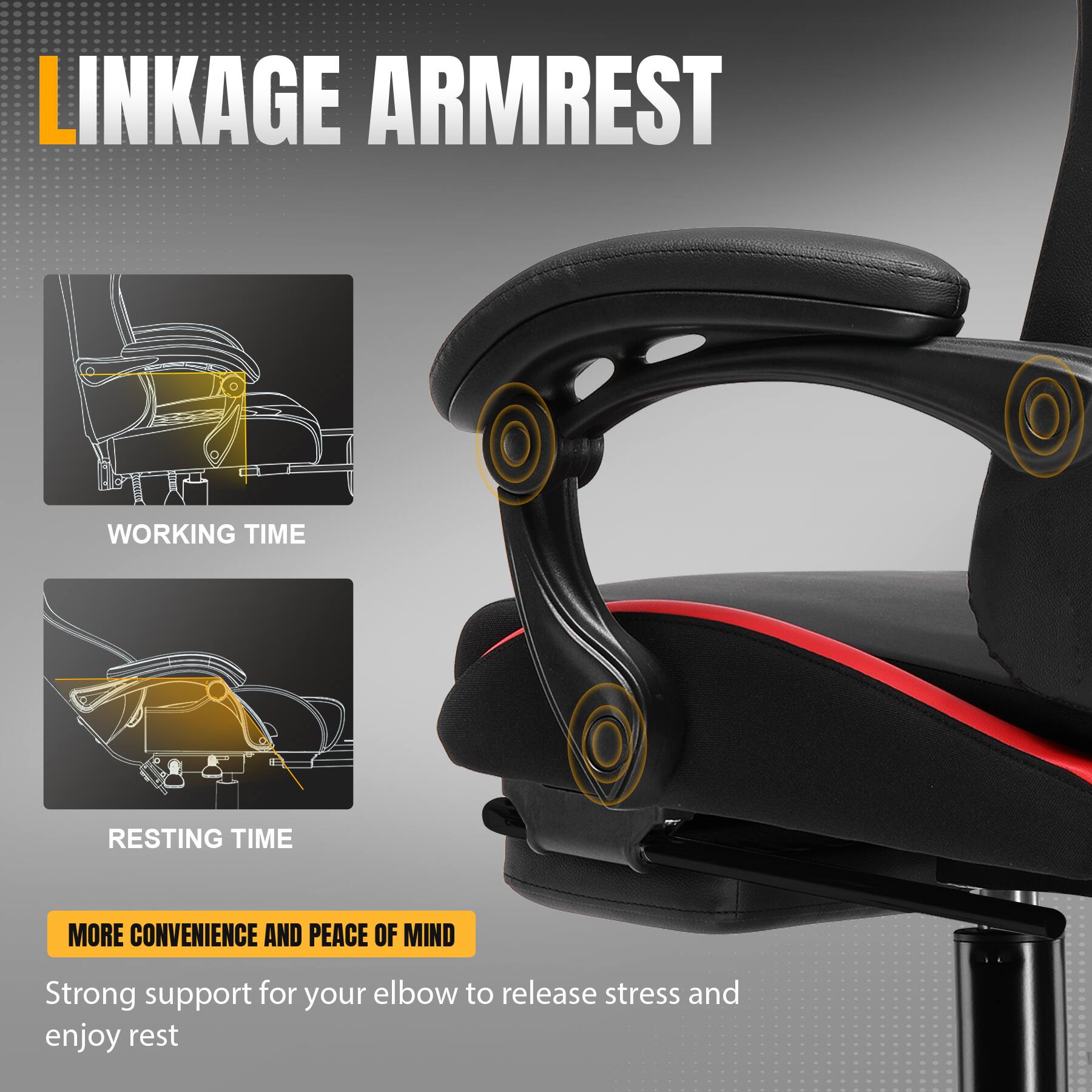 LINKAGE ARMREST

WORKING TIME

RESTING TIME

MORE CONVENIENCE AND PEACE OF MIND

Strong support for your elbow to release stress and enjoy rest